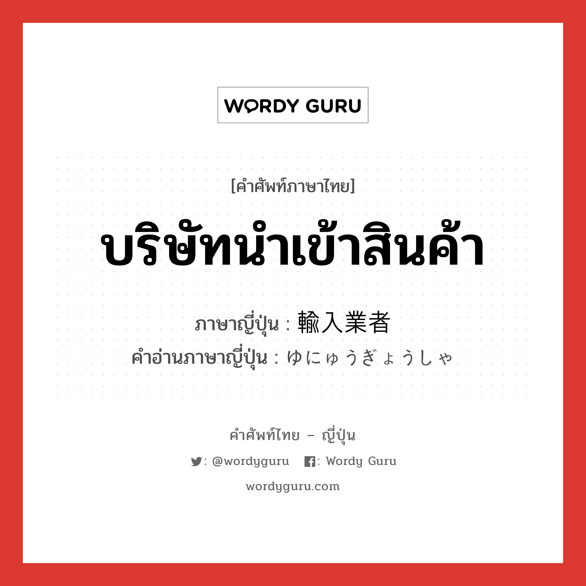 บริษัทนำเข้าสินค้า ภาษาญี่ปุ่นคืออะไร, คำศัพท์ภาษาไทย - ญี่ปุ่น บริษัทนำเข้าสินค้า ภาษาญี่ปุ่น 輸入業者 คำอ่านภาษาญี่ปุ่น ゆにゅうぎょうしゃ หมวด n หมวด n