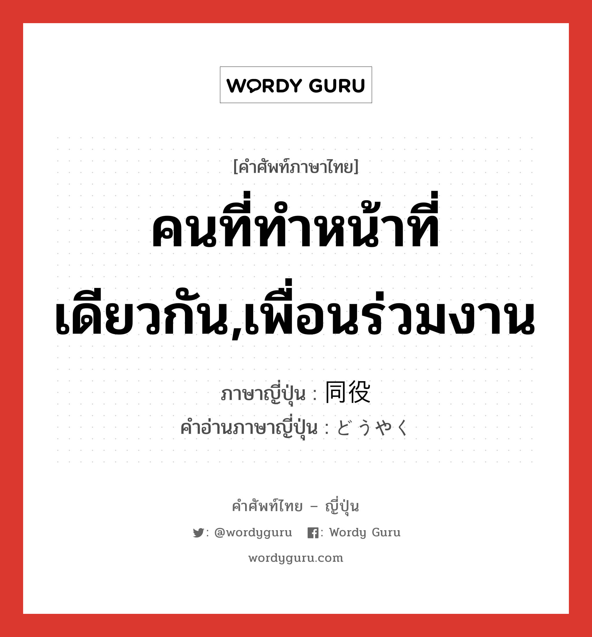 คนที่ทำหน้าที่เดียวกัน,เพื่อนร่วมงาน ภาษาญี่ปุ่นคืออะไร, คำศัพท์ภาษาไทย - ญี่ปุ่น คนที่ทำหน้าที่เดียวกัน,เพื่อนร่วมงาน ภาษาญี่ปุ่น 同役 คำอ่านภาษาญี่ปุ่น どうやく หมวด n หมวด n