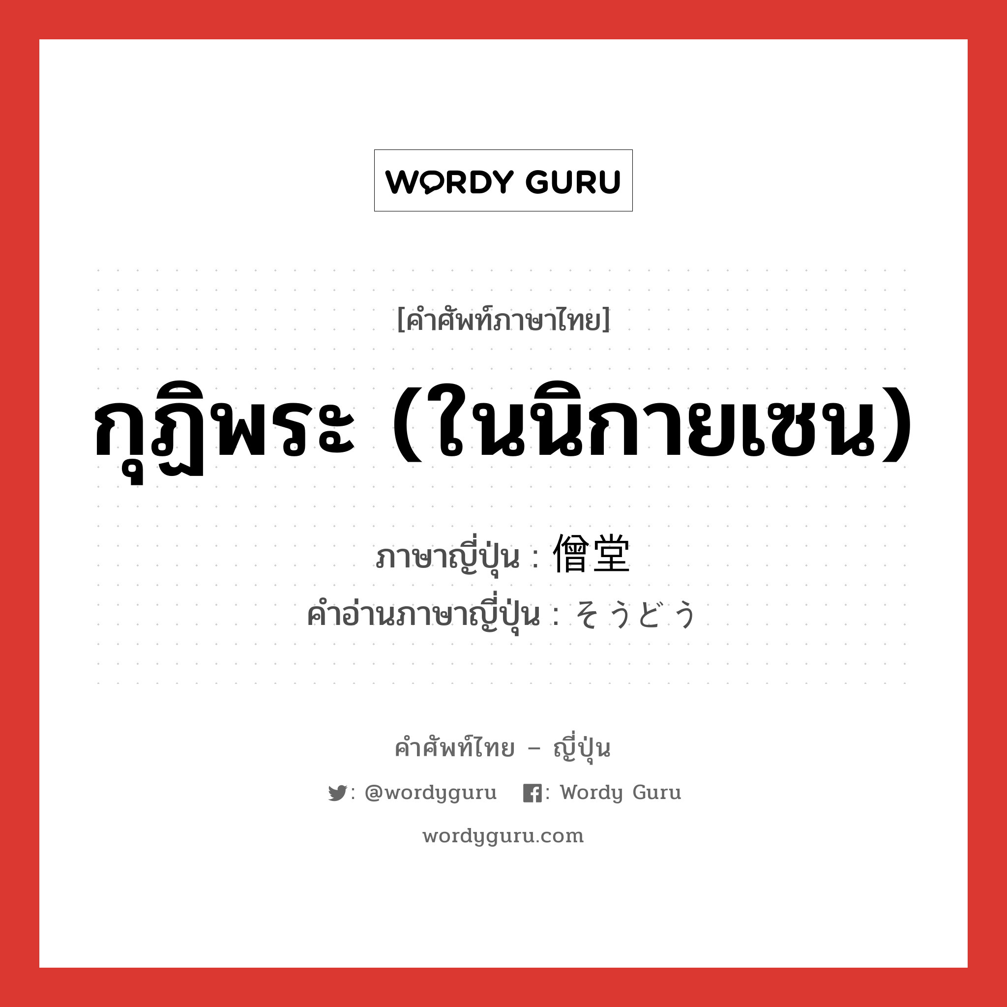 กุฏิพระ (ในนิกายเซน) ภาษาญี่ปุ่นคืออะไร, คำศัพท์ภาษาไทย - ญี่ปุ่น กุฏิพระ (ในนิกายเซน) ภาษาญี่ปุ่น 僧堂 คำอ่านภาษาญี่ปุ่น そうどう หมวด n หมวด n