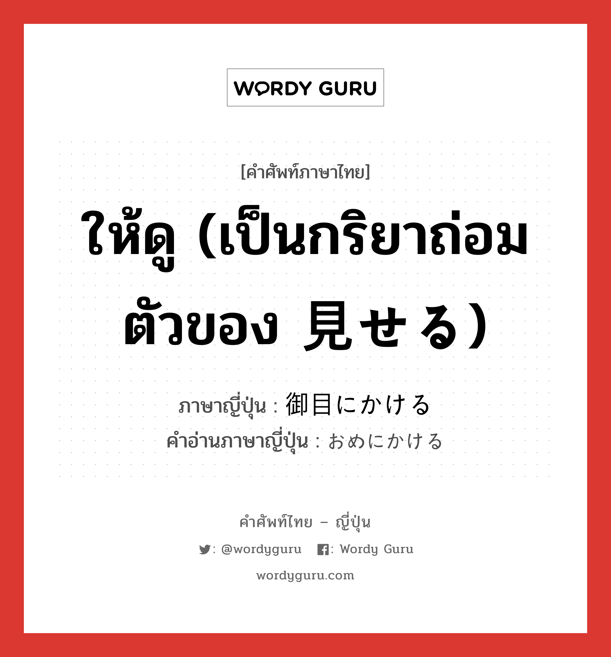 ให้ดู (เป็นกริยาถ่อมตัวของ 見せる) ภาษาญี่ปุ่นคืออะไร, คำศัพท์ภาษาไทย - ญี่ปุ่น ให้ดู (เป็นกริยาถ่อมตัวของ 見せる) ภาษาญี่ปุ่น 御目にかける คำอ่านภาษาญี่ปุ่น おめにかける หมวด exp หมวด exp