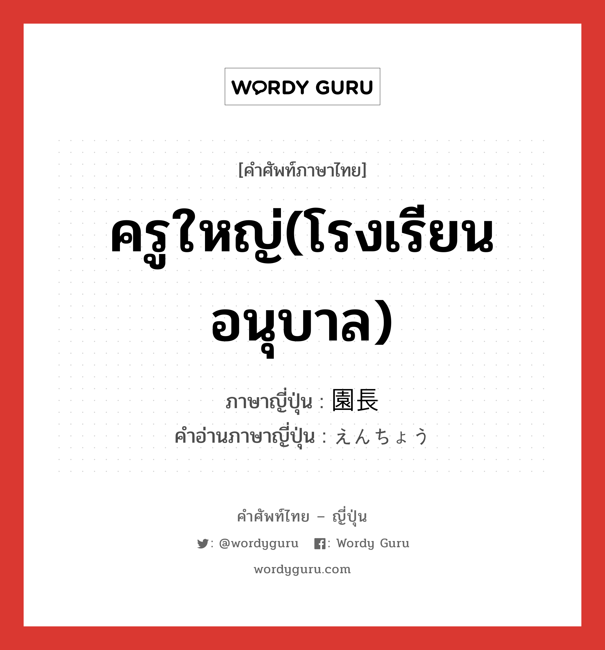 ครูใหญ่(โรงเรียนอนุบาล) ภาษาญี่ปุ่นคืออะไร, คำศัพท์ภาษาไทย - ญี่ปุ่น ครูใหญ่(โรงเรียนอนุบาล) ภาษาญี่ปุ่น 園長 คำอ่านภาษาญี่ปุ่น えんちょう หมวด n หมวด n