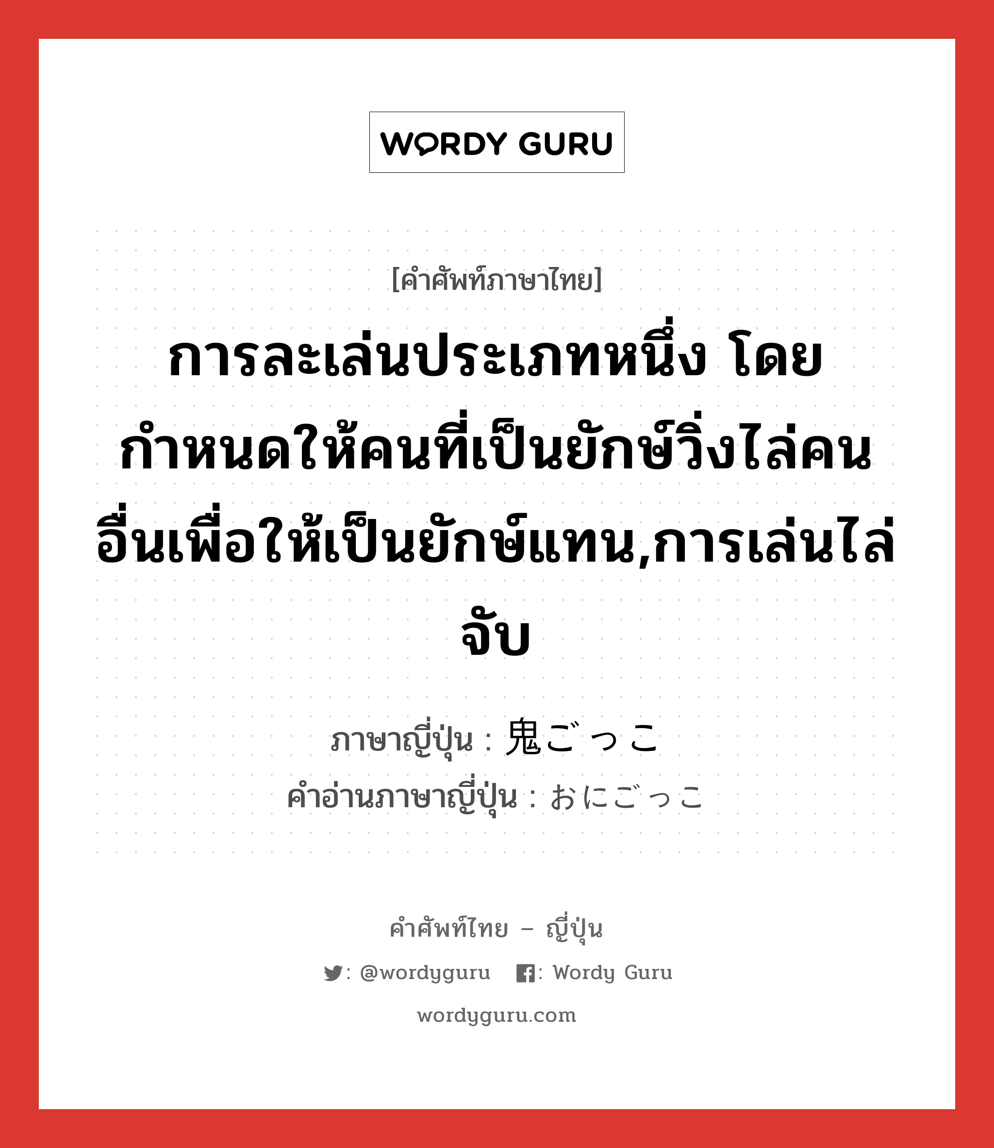 การละเล่นประเภทหนึ่ง โดยกำหนดให้คนที่เป็นยักษ์วิ่งไล่คนอื่นเพื่อให้เป็นยักษ์แทน,การเล่นไล่จับ ภาษาญี่ปุ่นคืออะไร, คำศัพท์ภาษาไทย - ญี่ปุ่น การละเล่นประเภทหนึ่ง โดยกำหนดให้คนที่เป็นยักษ์วิ่งไล่คนอื่นเพื่อให้เป็นยักษ์แทน,การเล่นไล่จับ ภาษาญี่ปุ่น 鬼ごっこ คำอ่านภาษาญี่ปุ่น おにごっこ หมวด n หมวด n