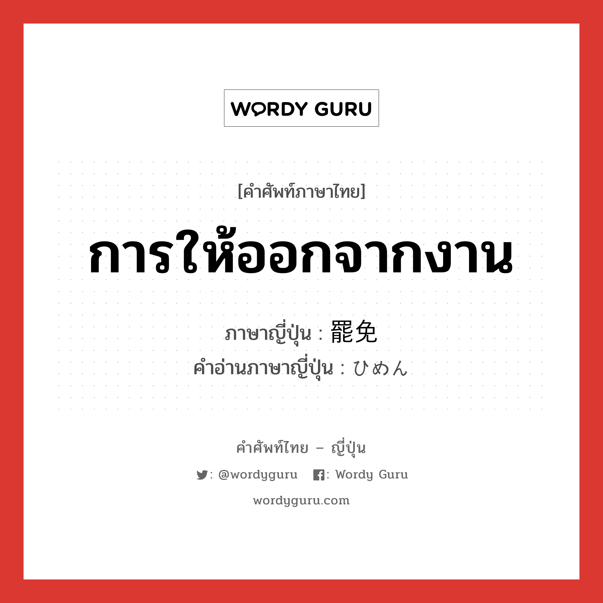 การให้ออกจากงาน ภาษาญี่ปุ่นคืออะไร, คำศัพท์ภาษาไทย - ญี่ปุ่น การให้ออกจากงาน ภาษาญี่ปุ่น 罷免 คำอ่านภาษาญี่ปุ่น ひめん หมวด n หมวด n