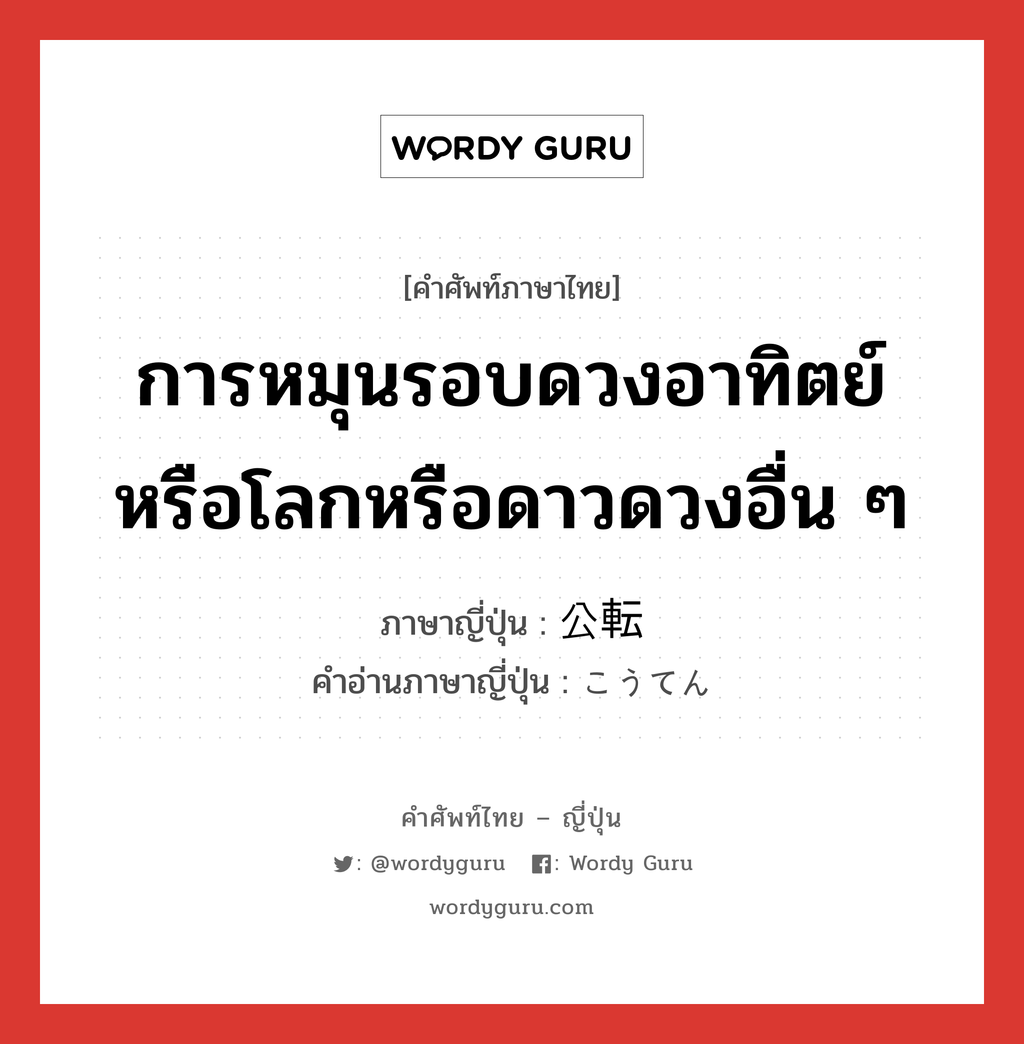 การหมุนรอบดวงอาทิตย์หรือโลกหรือดาวดวงอื่น ๆ ภาษาญี่ปุ่นคืออะไร, คำศัพท์ภาษาไทย - ญี่ปุ่น การหมุนรอบดวงอาทิตย์หรือโลกหรือดาวดวงอื่น ๆ ภาษาญี่ปุ่น 公転 คำอ่านภาษาญี่ปุ่น こうてん หมวด n หมวด n