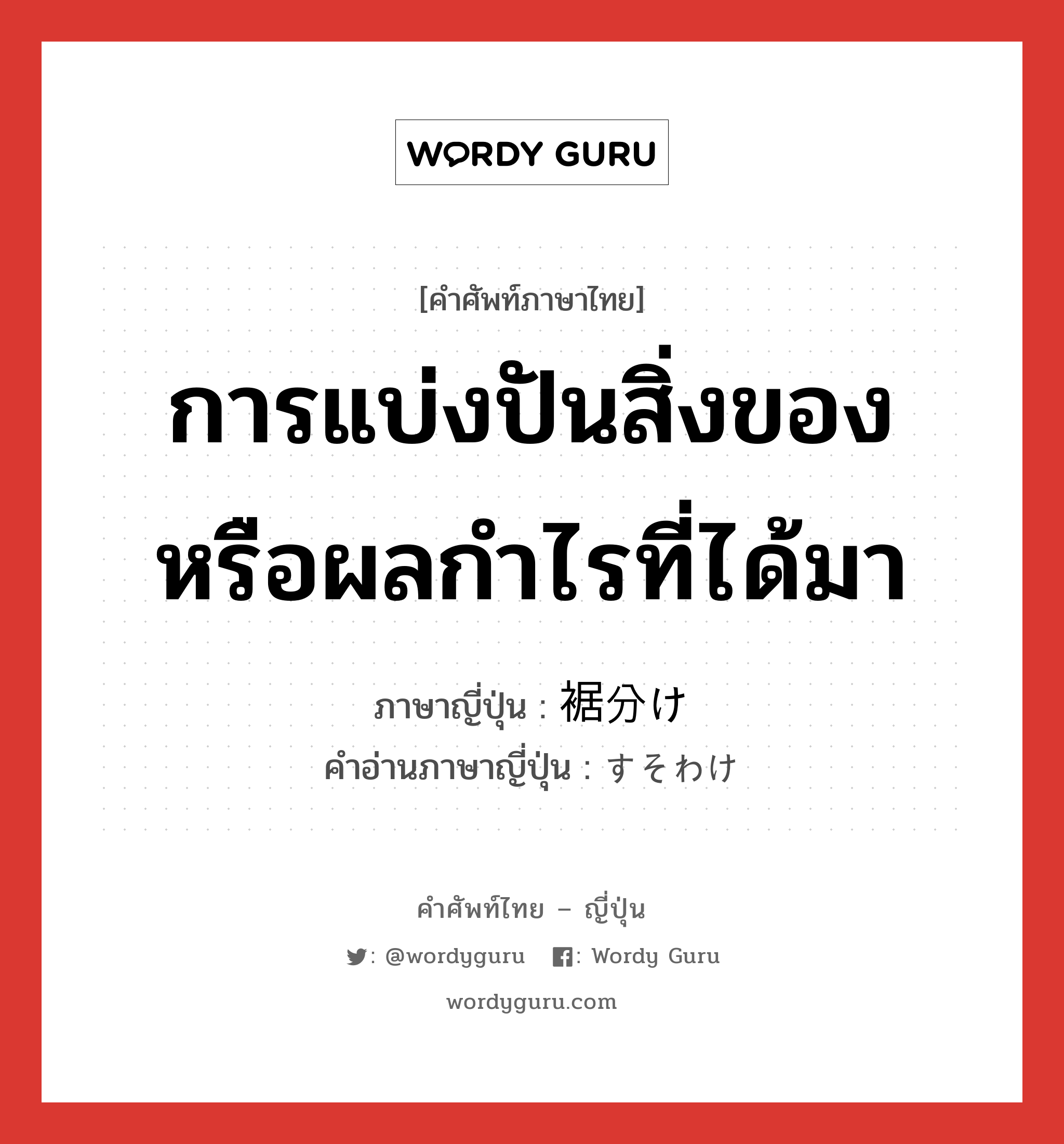 การแบ่งปันสิ่งของหรือผลกำไรที่ได้มา ภาษาญี่ปุ่นคืออะไร, คำศัพท์ภาษาไทย - ญี่ปุ่น การแบ่งปันสิ่งของหรือผลกำไรที่ได้มา ภาษาญี่ปุ่น 裾分け คำอ่านภาษาญี่ปุ่น すそわけ หมวด n หมวด n