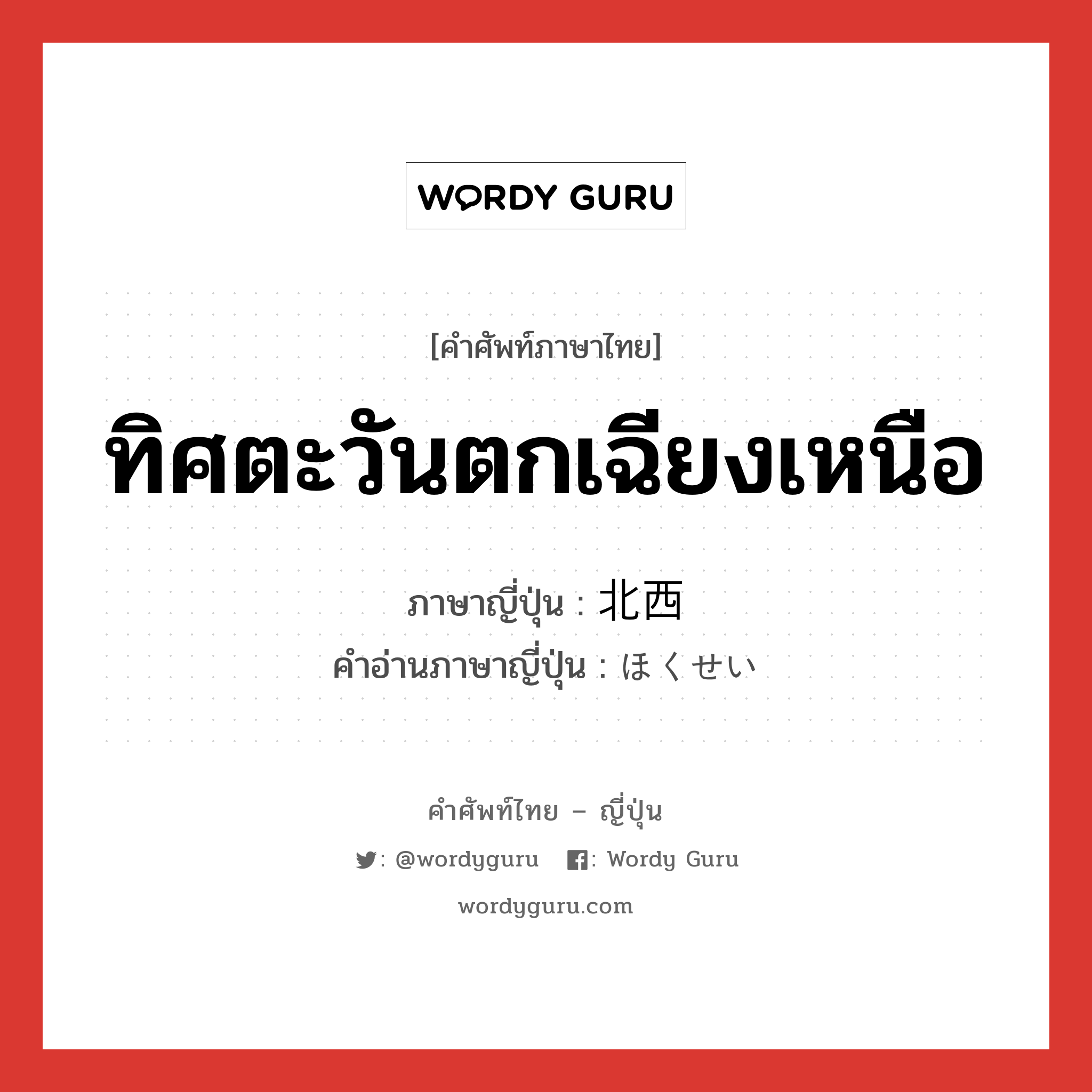 ทิศตะวันตกเฉียงเหนือ ภาษาญี่ปุ่นคืออะไร, คำศัพท์ภาษาไทย - ญี่ปุ่น ทิศตะวันตกเฉียงเหนือ ภาษาญี่ปุ่น 北西 คำอ่านภาษาญี่ปุ่น ほくせい หมวด n หมวด n