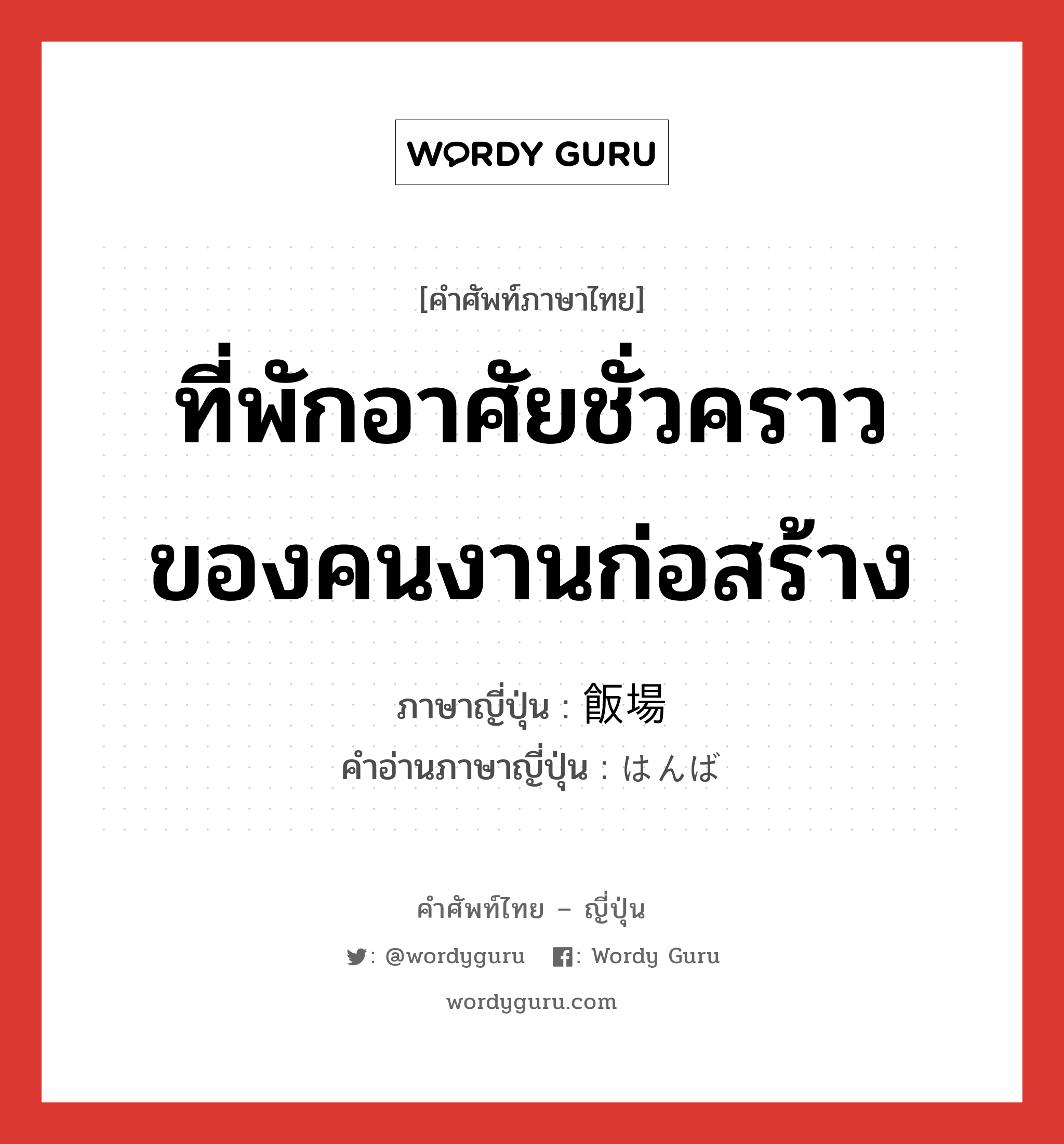 ที่พักอาศัยชั่วคราวของคนงานก่อสร้าง ภาษาญี่ปุ่นคืออะไร, คำศัพท์ภาษาไทย - ญี่ปุ่น ที่พักอาศัยชั่วคราวของคนงานก่อสร้าง ภาษาญี่ปุ่น 飯場 คำอ่านภาษาญี่ปุ่น はんば หมวด n หมวด n