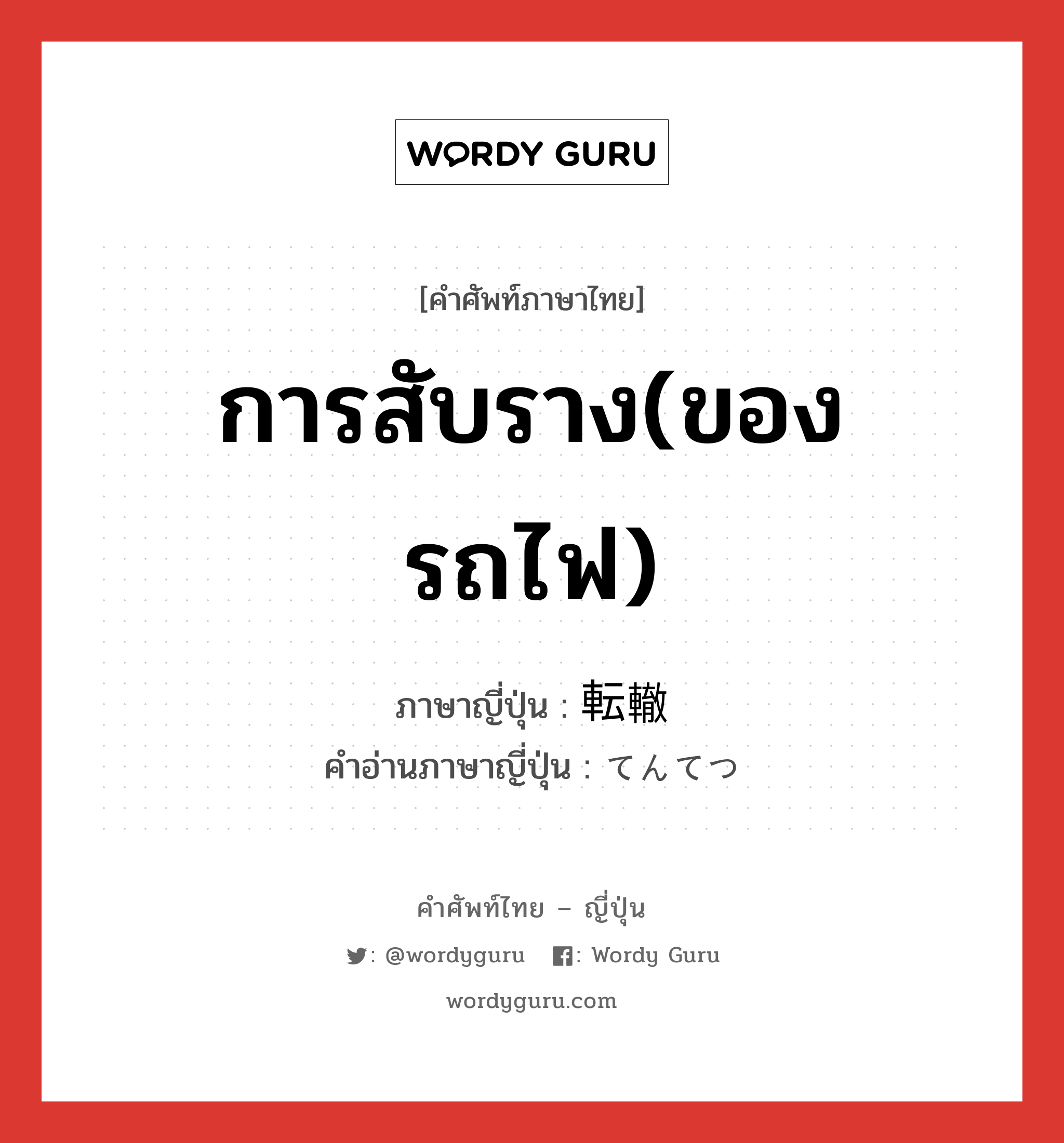 การสับราง(ของรถไฟ) ภาษาญี่ปุ่นคืออะไร, คำศัพท์ภาษาไทย - ญี่ปุ่น การสับราง(ของรถไฟ) ภาษาญี่ปุ่น 転轍 คำอ่านภาษาญี่ปุ่น てんてつ หมวด n หมวด n