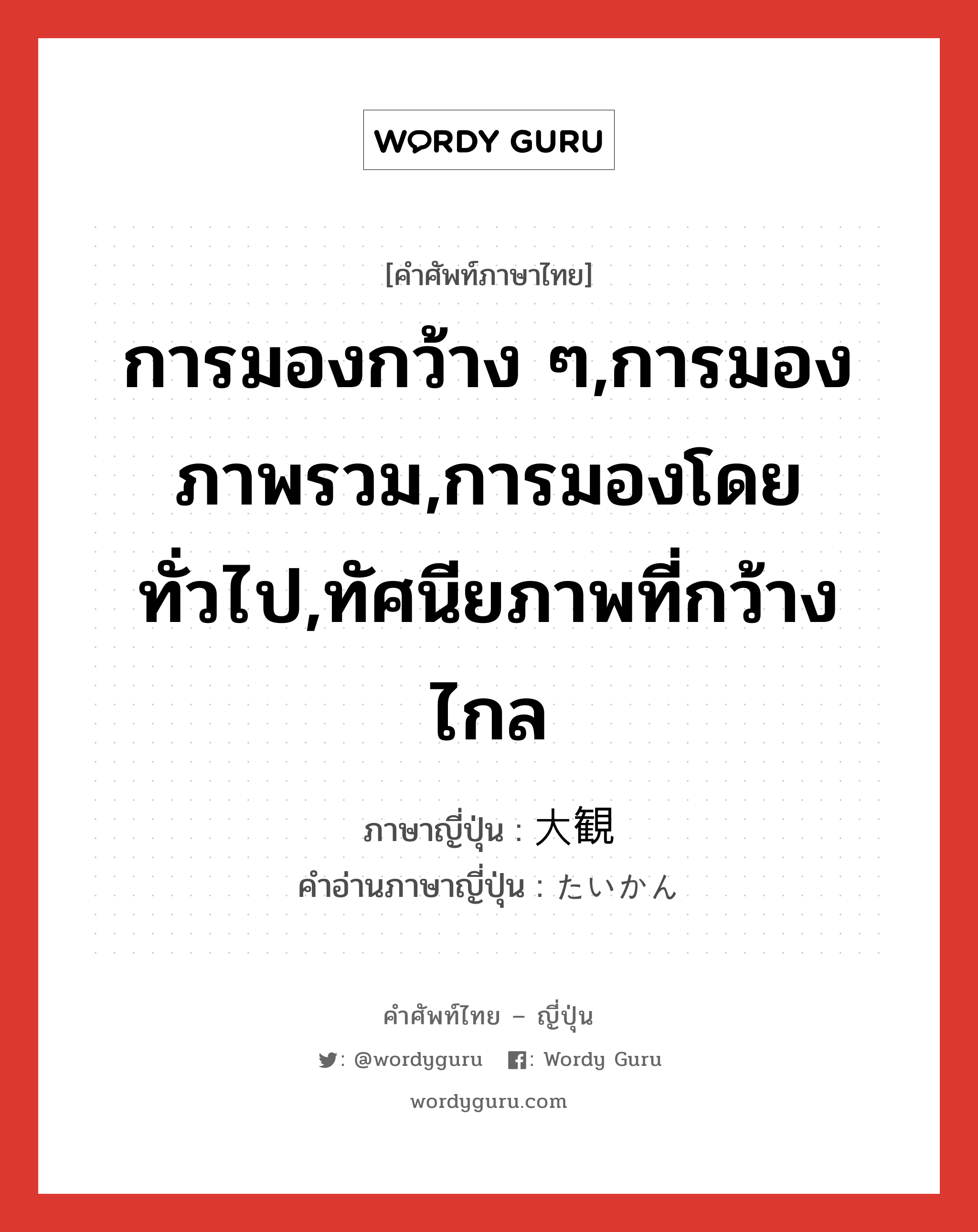 การมองกว้าง ๆ,การมองภาพรวม,การมองโดยทั่วไป,ทัศนียภาพที่กว้างไกล ภาษาญี่ปุ่นคืออะไร, คำศัพท์ภาษาไทย - ญี่ปุ่น การมองกว้าง ๆ,การมองภาพรวม,การมองโดยทั่วไป,ทัศนียภาพที่กว้างไกล ภาษาญี่ปุ่น 大観 คำอ่านภาษาญี่ปุ่น たいかん หมวด n หมวด n