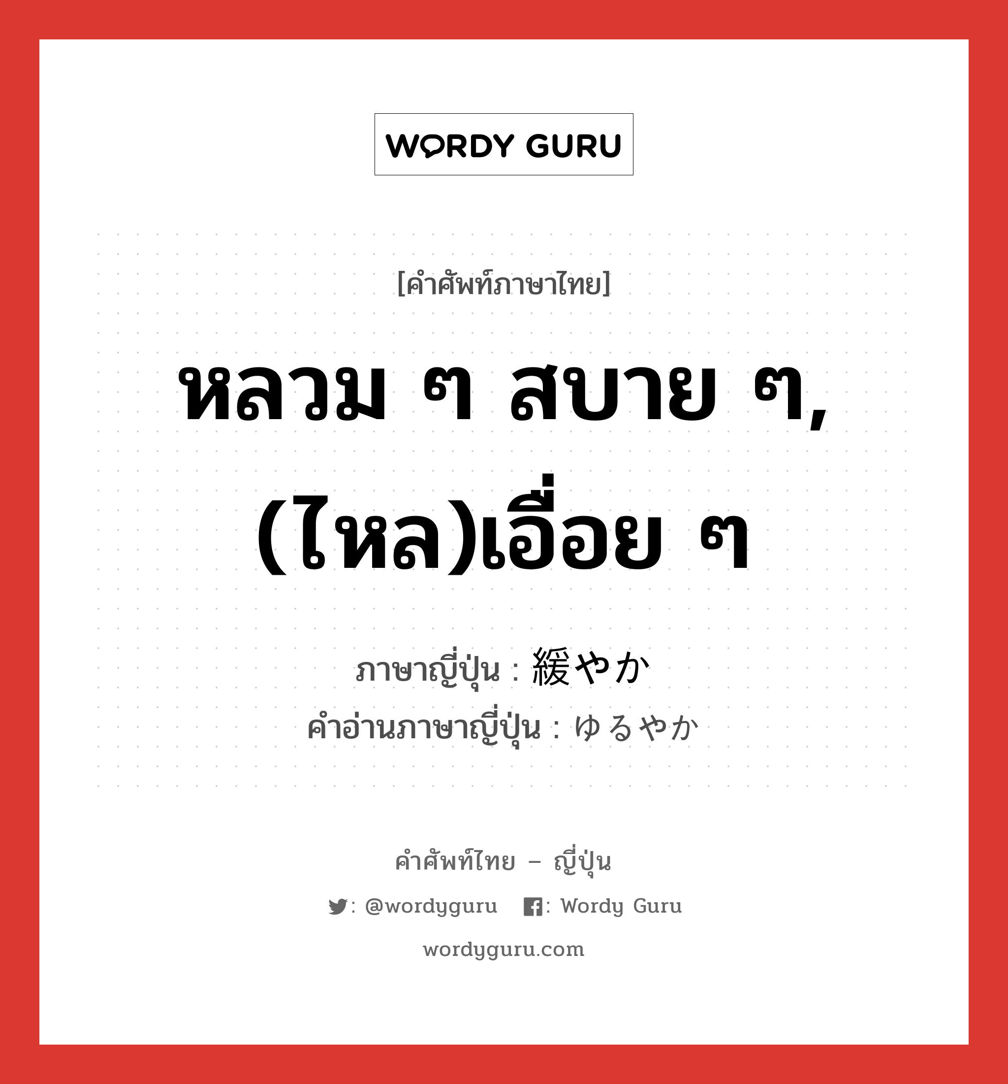 หลวม ๆ สบาย ๆ,(ไหล)เอื่อย ๆ ภาษาญี่ปุ่นคืออะไร, คำศัพท์ภาษาไทย - ญี่ปุ่น หลวม ๆ สบาย ๆ,(ไหล)เอื่อย ๆ ภาษาญี่ปุ่น 緩やか คำอ่านภาษาญี่ปุ่น ゆるやか หมวด adj-na หมวด adj-na