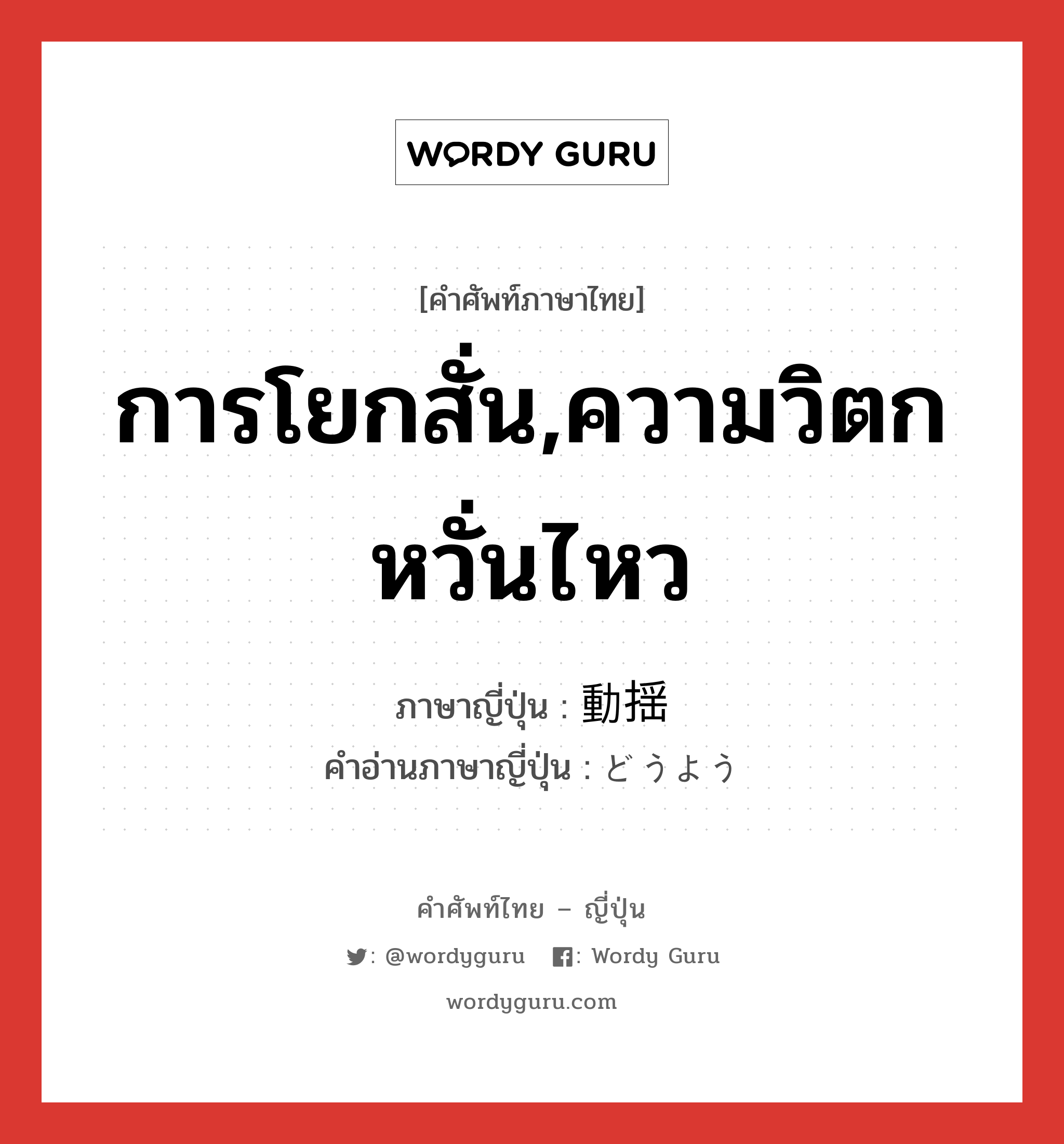 การโยกสั่น,ความวิตกหวั่นไหว ภาษาญี่ปุ่นคืออะไร, คำศัพท์ภาษาไทย - ญี่ปุ่น การโยกสั่น,ความวิตกหวั่นไหว ภาษาญี่ปุ่น 動揺 คำอ่านภาษาญี่ปุ่น どうよう หมวด n หมวด n