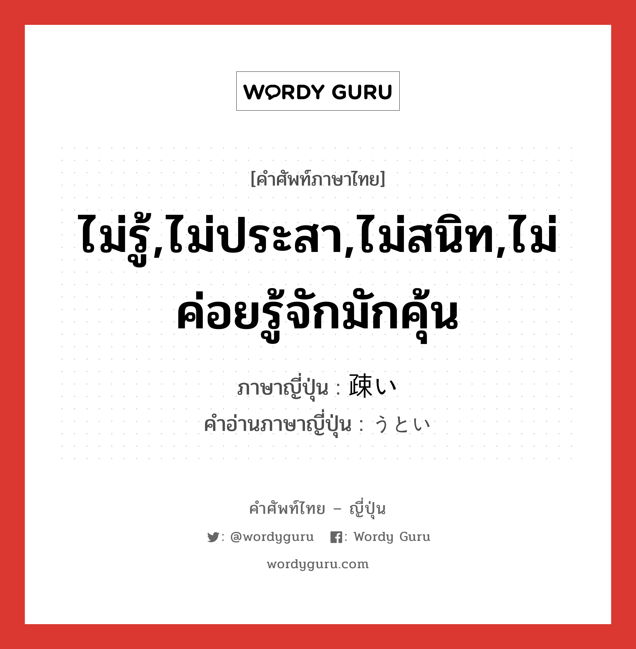 ไม่รู้,ไม่ประสา,ไม่สนิท,ไม่ค่อยรู้จักมักคุ้น ภาษาญี่ปุ่นคืออะไร, คำศัพท์ภาษาไทย - ญี่ปุ่น ไม่รู้,ไม่ประสา,ไม่สนิท,ไม่ค่อยรู้จักมักคุ้น ภาษาญี่ปุ่น 疎い คำอ่านภาษาญี่ปุ่น うとい หมวด adj-i หมวด adj-i