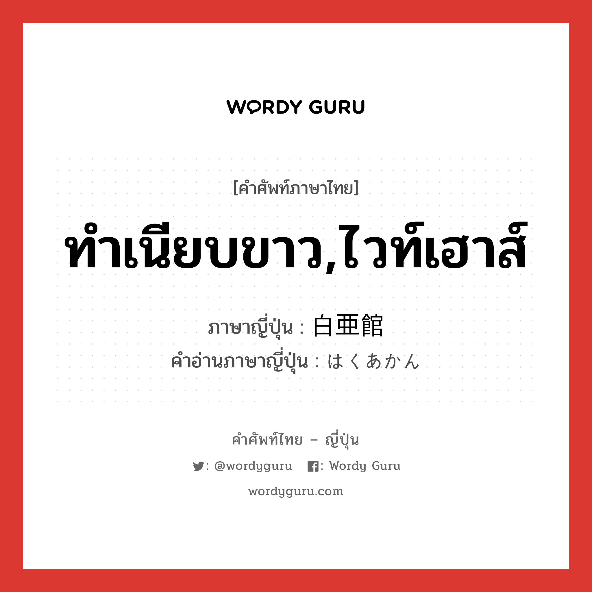 ทำเนียบขาว,ไวท์เฮาส์ ภาษาญี่ปุ่นคืออะไร, คำศัพท์ภาษาไทย - ญี่ปุ่น ทำเนียบขาว,ไวท์เฮาส์ ภาษาญี่ปุ่น 白亜館 คำอ่านภาษาญี่ปุ่น はくあかん หมวด n หมวด n