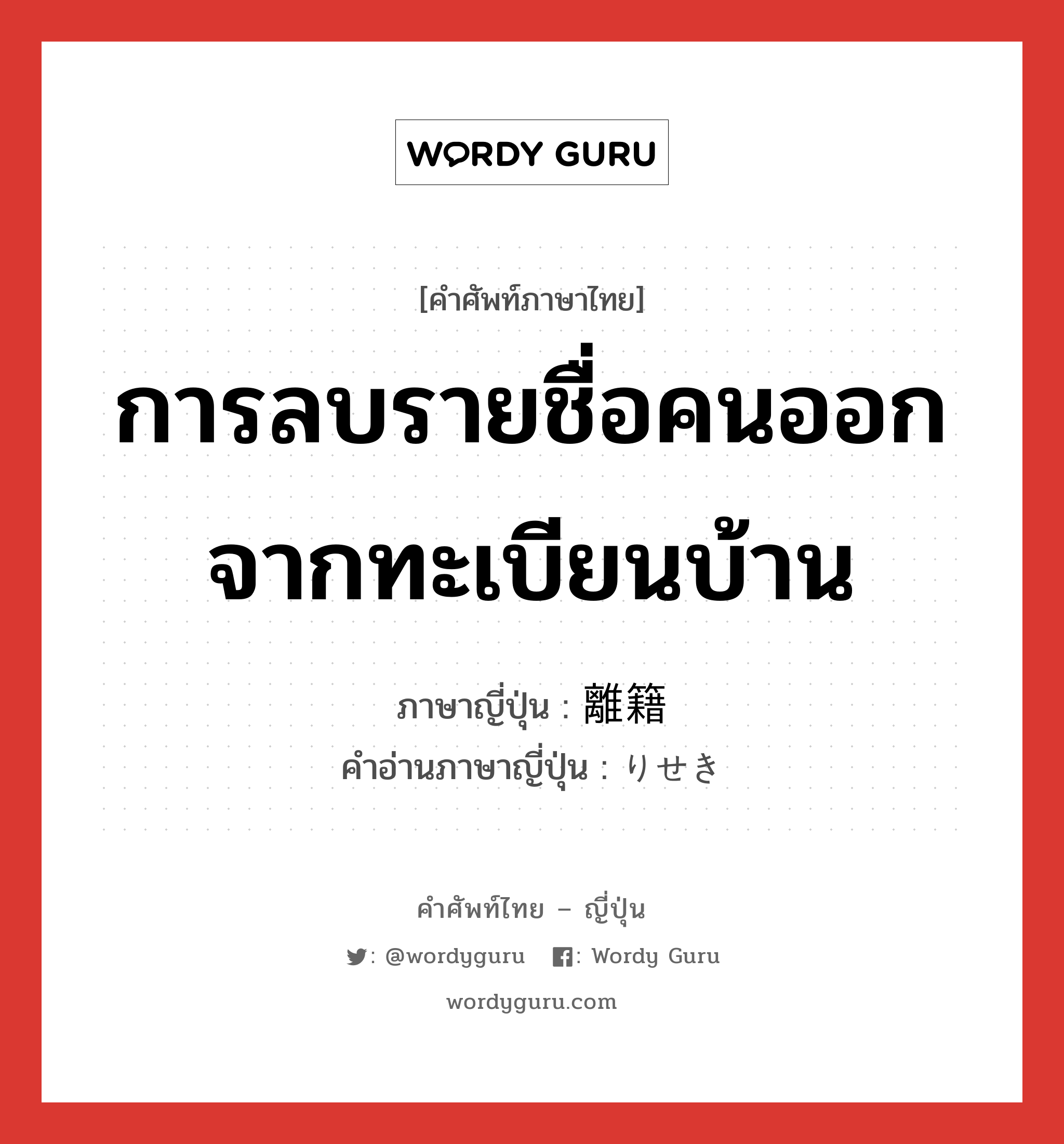 การลบรายชื่อคนออกจากทะเบียนบ้าน ภาษาญี่ปุ่นคืออะไร, คำศัพท์ภาษาไทย - ญี่ปุ่น การลบรายชื่อคนออกจากทะเบียนบ้าน ภาษาญี่ปุ่น 離籍 คำอ่านภาษาญี่ปุ่น りせき หมวด n หมวด n