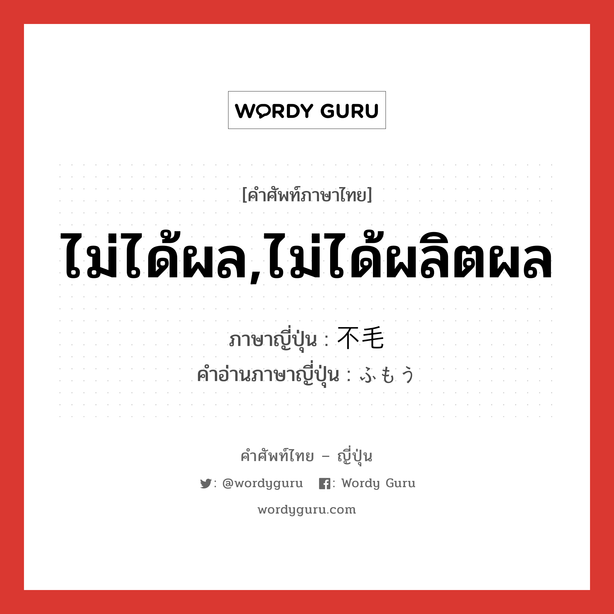 ไม่ได้ผล,ไม่ได้ผลิตผล ภาษาญี่ปุ่นคืออะไร, คำศัพท์ภาษาไทย - ญี่ปุ่น ไม่ได้ผล,ไม่ได้ผลิตผล ภาษาญี่ปุ่น 不毛 คำอ่านภาษาญี่ปุ่น ふもう หมวด adj-na หมวด adj-na