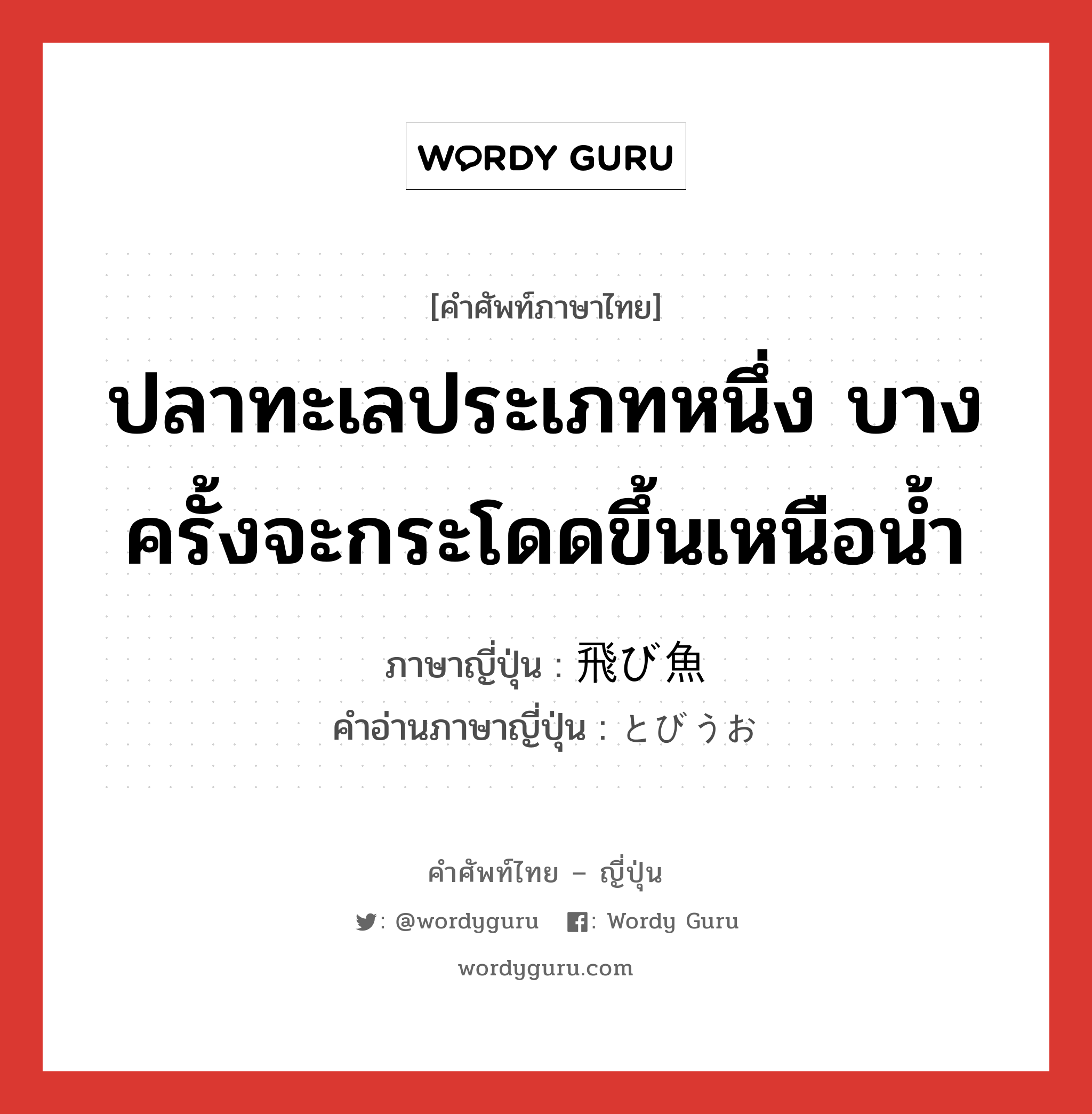 ปลาทะเลประเภทหนึ่ง บางครั้งจะกระโดดขึ้นเหนือน้ำ ภาษาญี่ปุ่นคืออะไร, คำศัพท์ภาษาไทย - ญี่ปุ่น ปลาทะเลประเภทหนึ่ง บางครั้งจะกระโดดขึ้นเหนือน้ำ ภาษาญี่ปุ่น 飛び魚 คำอ่านภาษาญี่ปุ่น とびうお หมวด n หมวด n