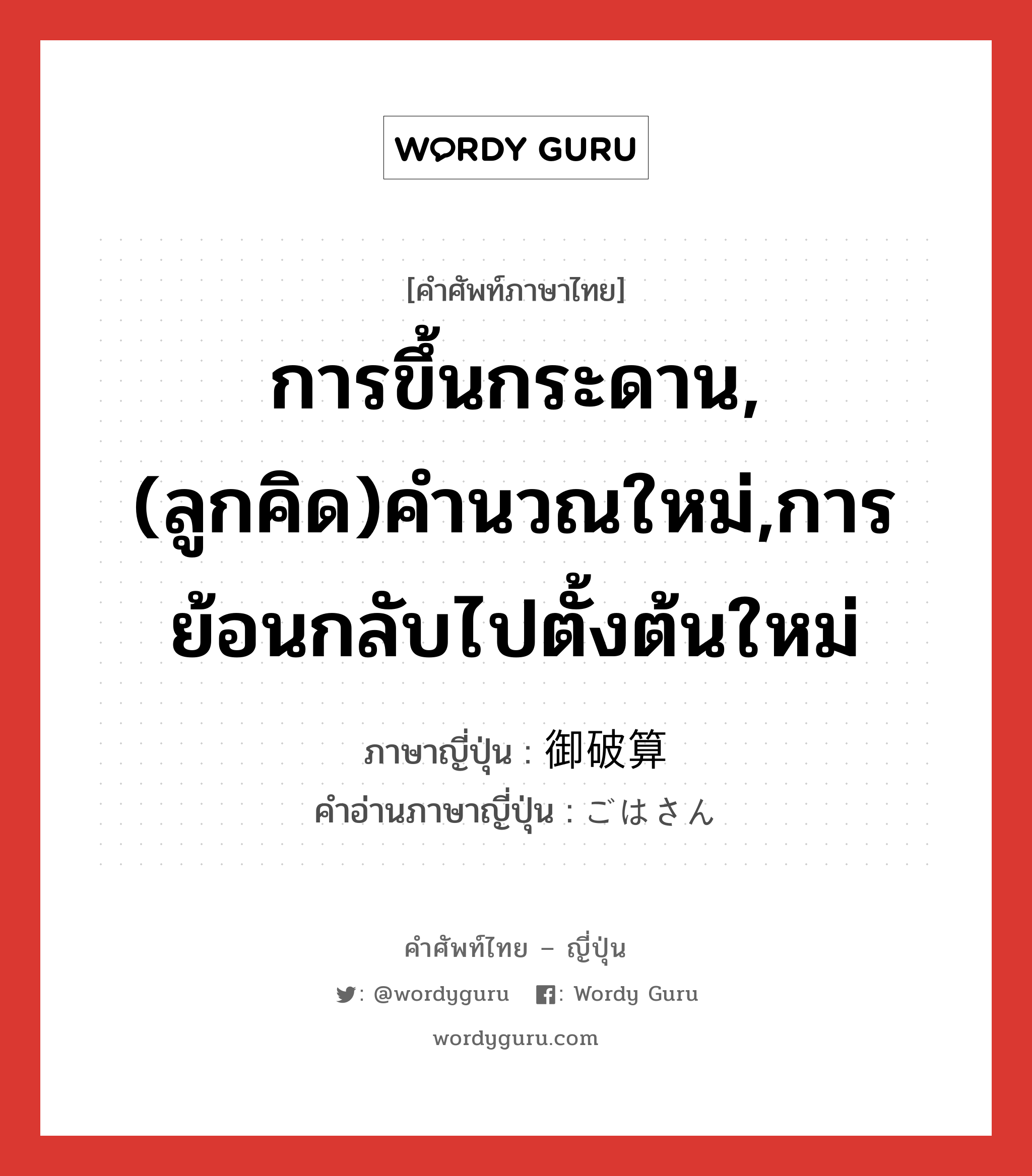 การขึ้นกระดาน,(ลูกคิด)คำนวณใหม่,การย้อนกลับไปตั้งต้นใหม่ ภาษาญี่ปุ่นคืออะไร, คำศัพท์ภาษาไทย - ญี่ปุ่น การขึ้นกระดาน,(ลูกคิด)คำนวณใหม่,การย้อนกลับไปตั้งต้นใหม่ ภาษาญี่ปุ่น 御破算 คำอ่านภาษาญี่ปุ่น ごはさん หมวด n หมวด n