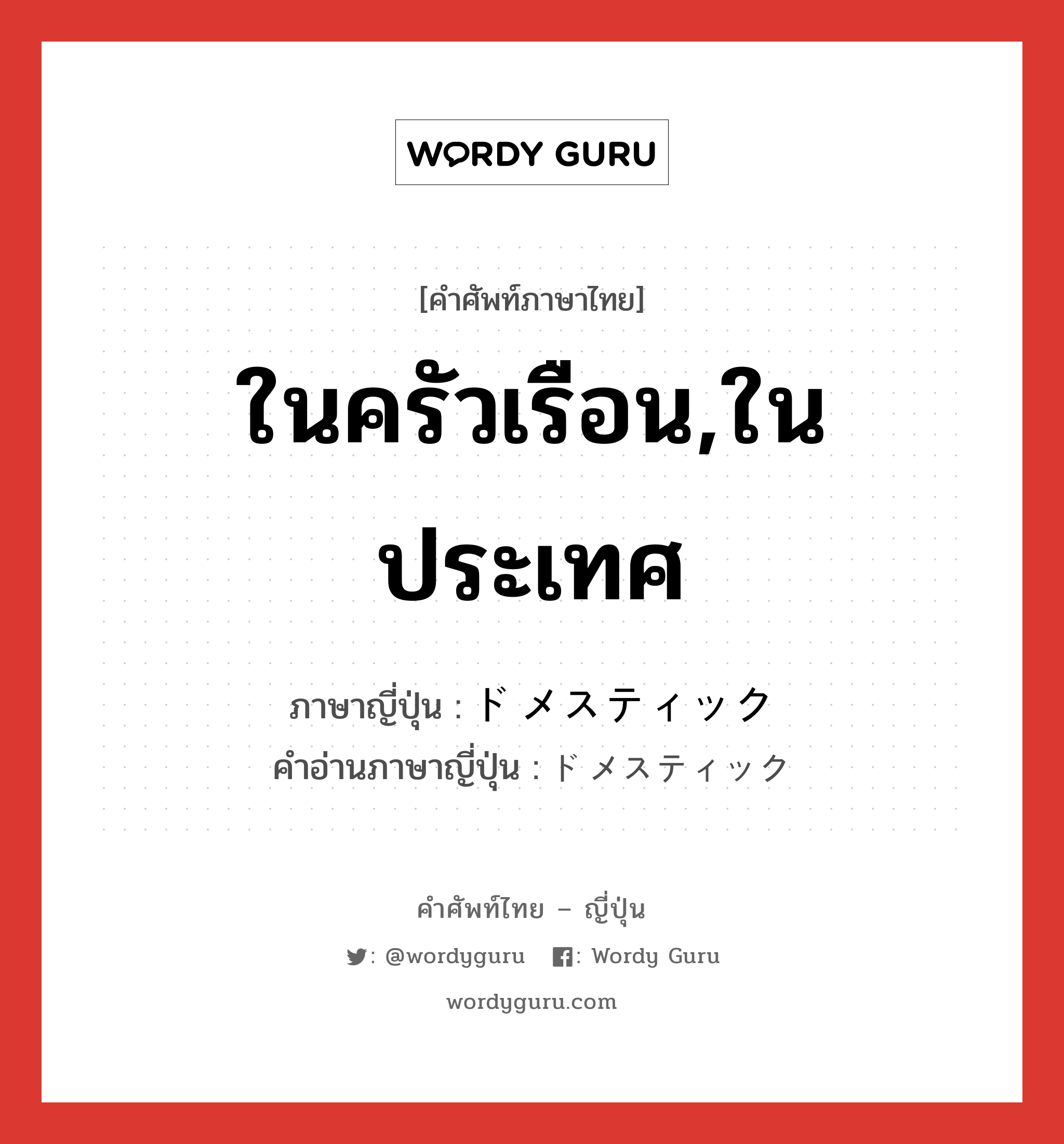 ในครัวเรือน,ในประเทศ ภาษาญี่ปุ่นคืออะไร, คำศัพท์ภาษาไทย - ญี่ปุ่น ในครัวเรือน,ในประเทศ ภาษาญี่ปุ่น ドメスティック คำอ่านภาษาญี่ปุ่น ドメスティック หมวด n หมวด n