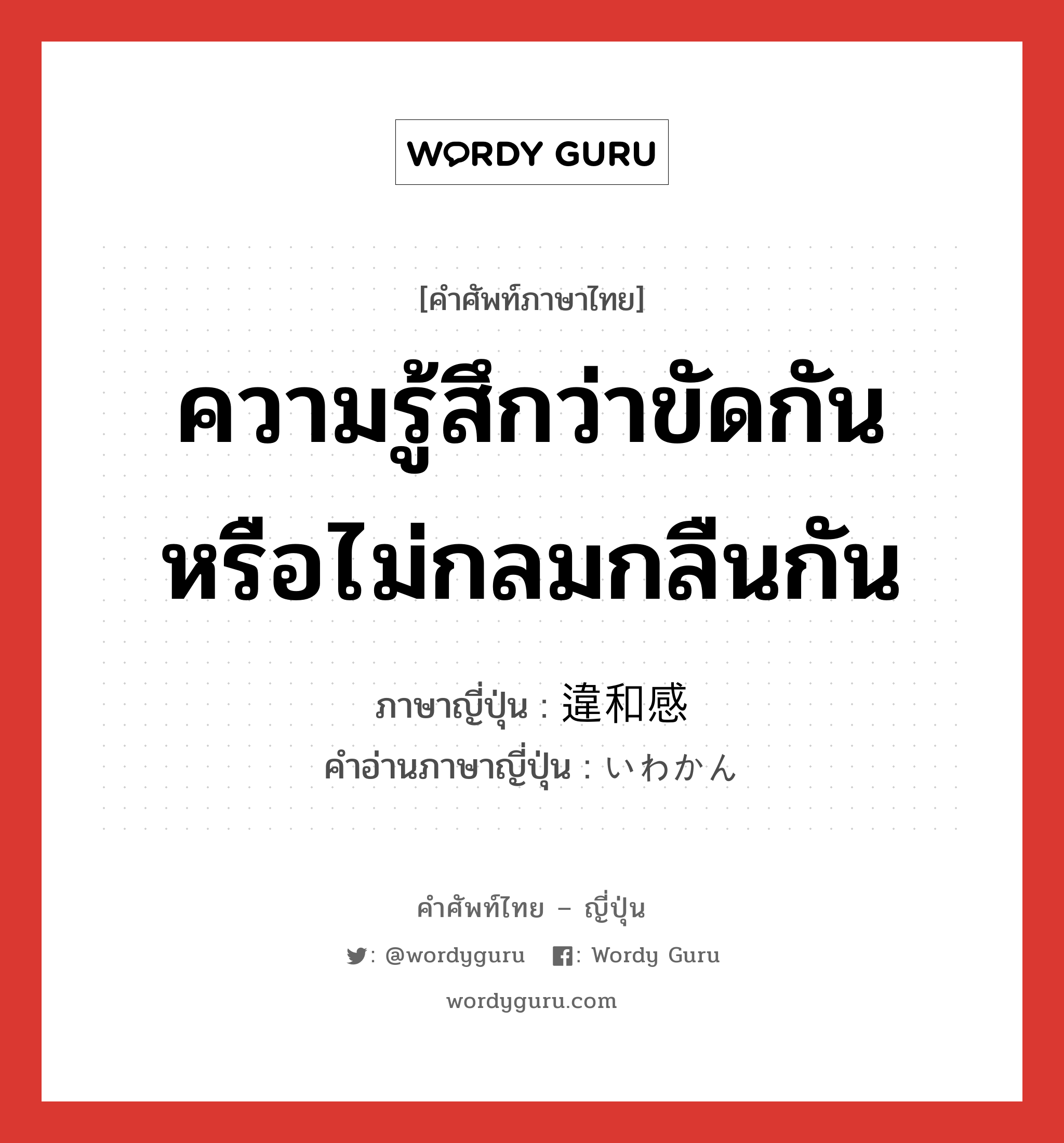 ความรู้สึกว่าขัดกันหรือไม่กลมกลืนกัน ภาษาญี่ปุ่นคืออะไร, คำศัพท์ภาษาไทย - ญี่ปุ่น ความรู้สึกว่าขัดกันหรือไม่กลมกลืนกัน ภาษาญี่ปุ่น 違和感 คำอ่านภาษาญี่ปุ่น いわかん หมวด n หมวด n