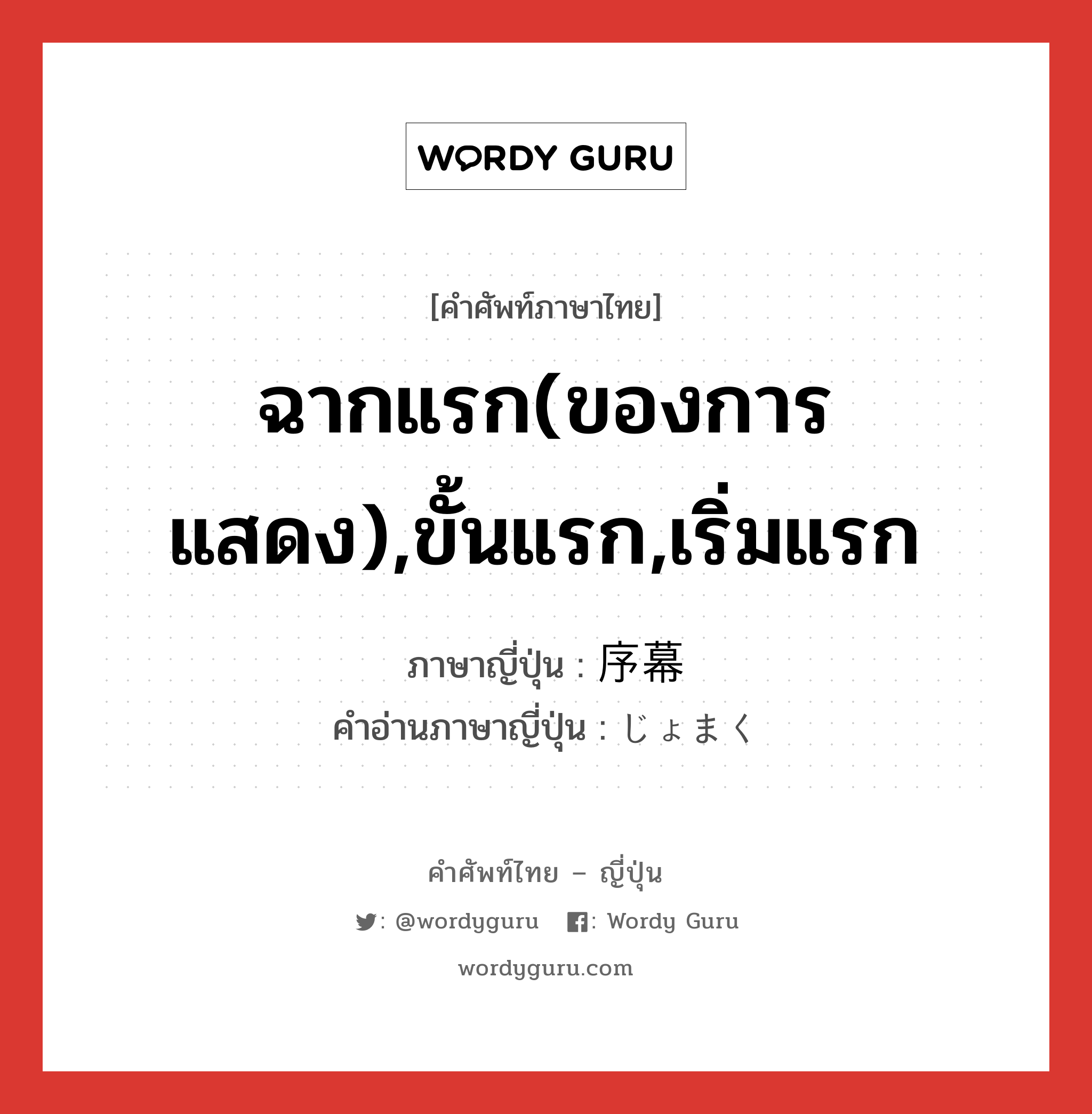 ฉากแรก(ของการแสดง),ขั้นแรก,เริ่มแรก ภาษาญี่ปุ่นคืออะไร, คำศัพท์ภาษาไทย - ญี่ปุ่น ฉากแรก(ของการแสดง),ขั้นแรก,เริ่มแรก ภาษาญี่ปุ่น 序幕 คำอ่านภาษาญี่ปุ่น じょまく หมวด n หมวด n