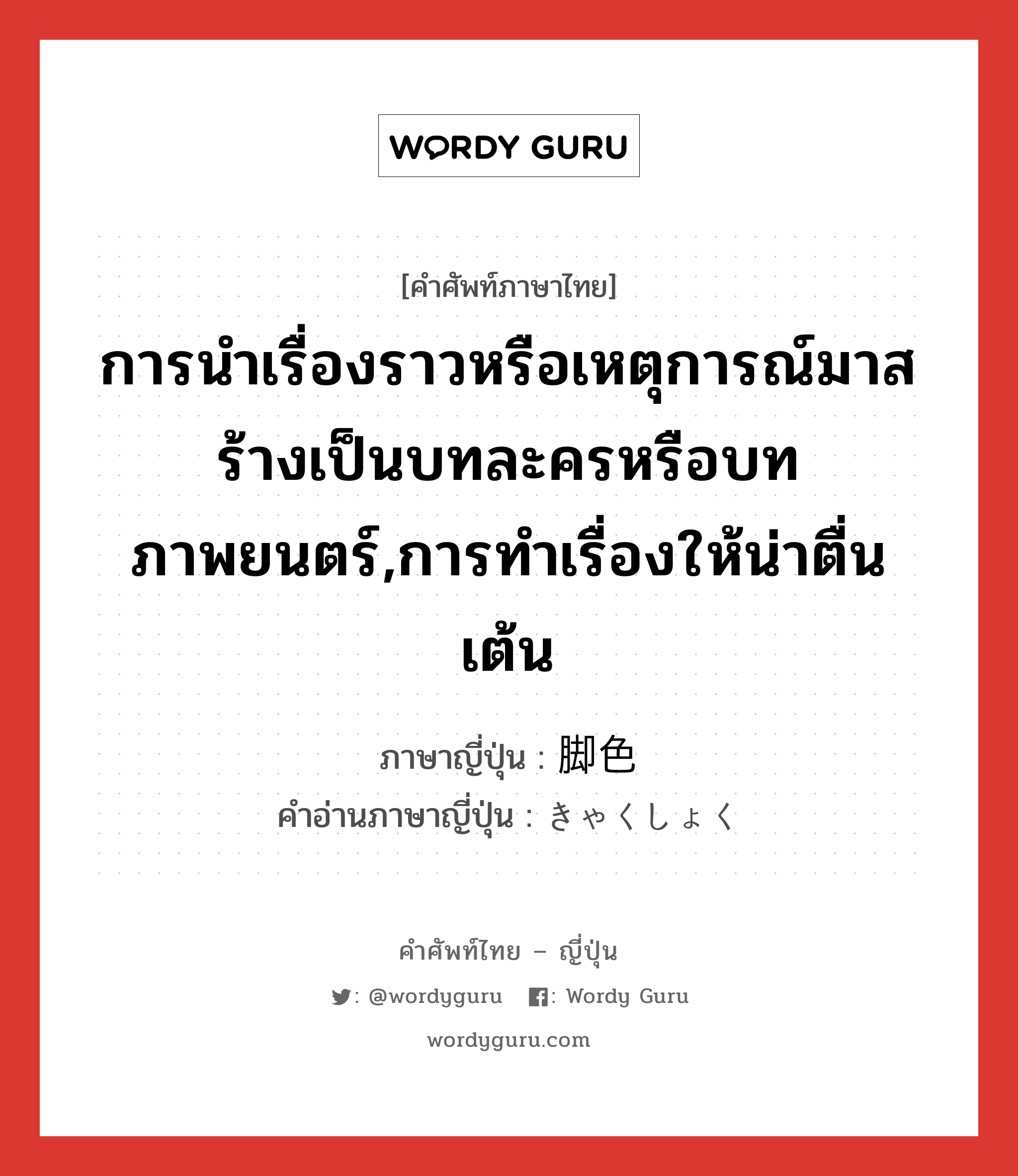 การนำเรื่องราวหรือเหตุการณ์มาสร้างเป็นบทละครหรือบทภาพยนตร์,การทำเรื่องให้น่าตื่นเต้น ภาษาญี่ปุ่นคืออะไร, คำศัพท์ภาษาไทย - ญี่ปุ่น การนำเรื่องราวหรือเหตุการณ์มาสร้างเป็นบทละครหรือบทภาพยนตร์,การทำเรื่องให้น่าตื่นเต้น ภาษาญี่ปุ่น 脚色 คำอ่านภาษาญี่ปุ่น きゃくしょく หมวด n หมวด n