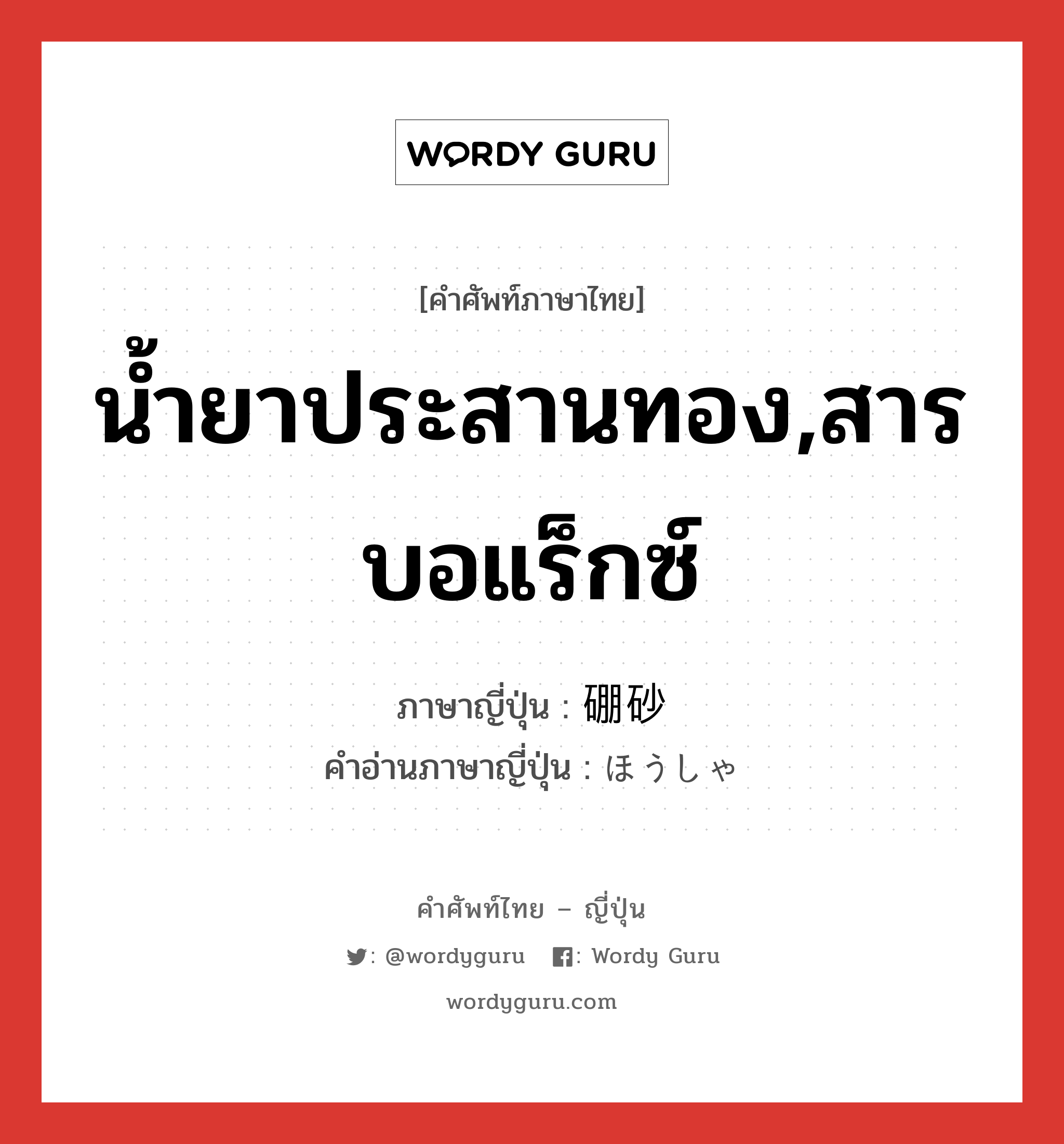 น้ำยาประสานทอง,สารบอแร็กซ์ ภาษาญี่ปุ่นคืออะไร, คำศัพท์ภาษาไทย - ญี่ปุ่น น้ำยาประสานทอง,สารบอแร็กซ์ ภาษาญี่ปุ่น 硼砂 คำอ่านภาษาญี่ปุ่น ほうしゃ หมวด n หมวด n