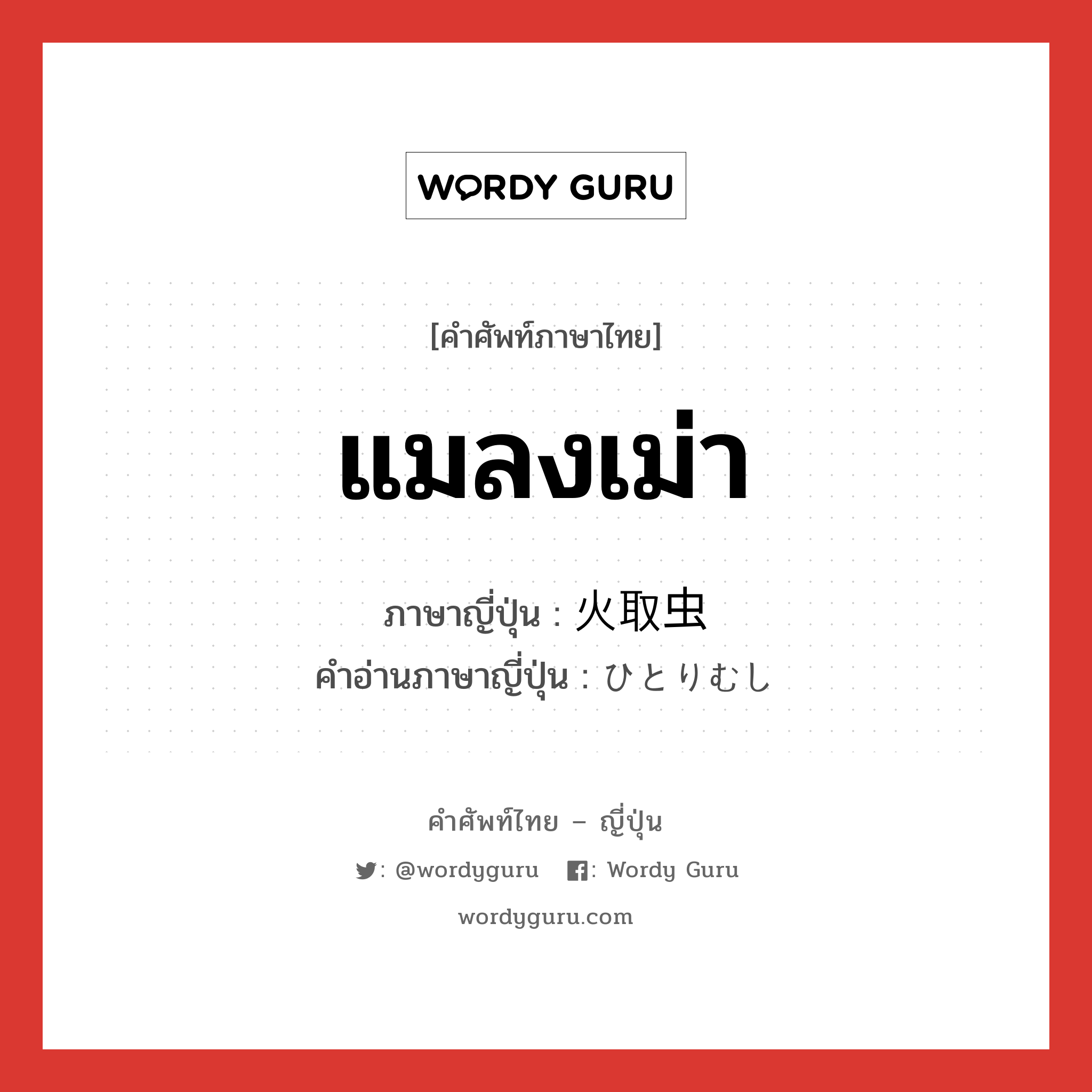 แมลงเม่า ภาษาญี่ปุ่นคืออะไร, คำศัพท์ภาษาไทย - ญี่ปุ่น แมลงเม่า ภาษาญี่ปุ่น 火取虫 คำอ่านภาษาญี่ปุ่น ひとりむし หมวด n หมวด n