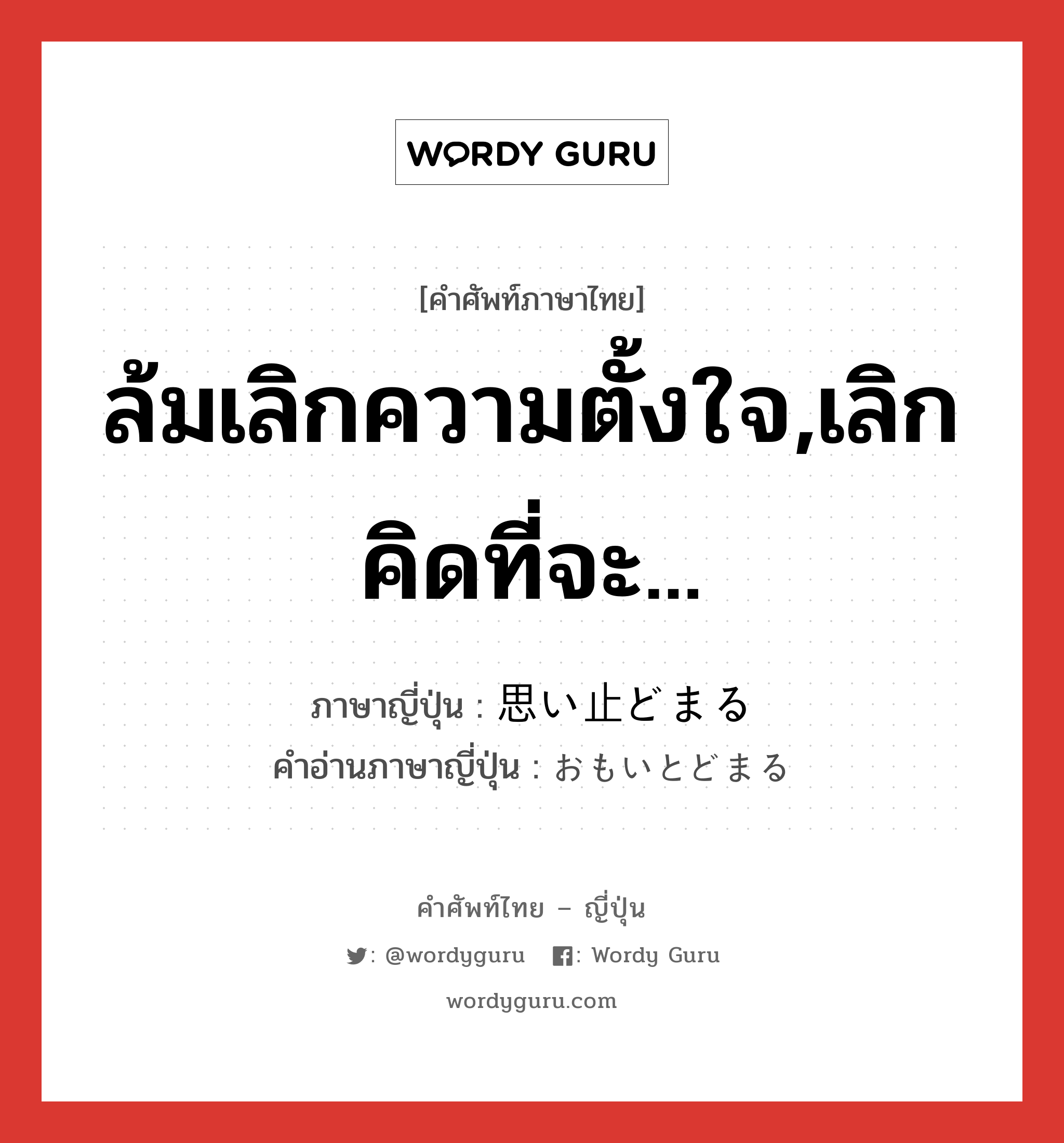 ล้มเลิกความตั้งใจ,เลิกคิดที่จะ... ภาษาญี่ปุ่นคืออะไร, คำศัพท์ภาษาไทย - ญี่ปุ่น ล้มเลิกความตั้งใจ,เลิกคิดที่จะ... ภาษาญี่ปุ่น 思い止どまる คำอ่านภาษาญี่ปุ่น おもいとどまる หมวด v5r หมวด v5r