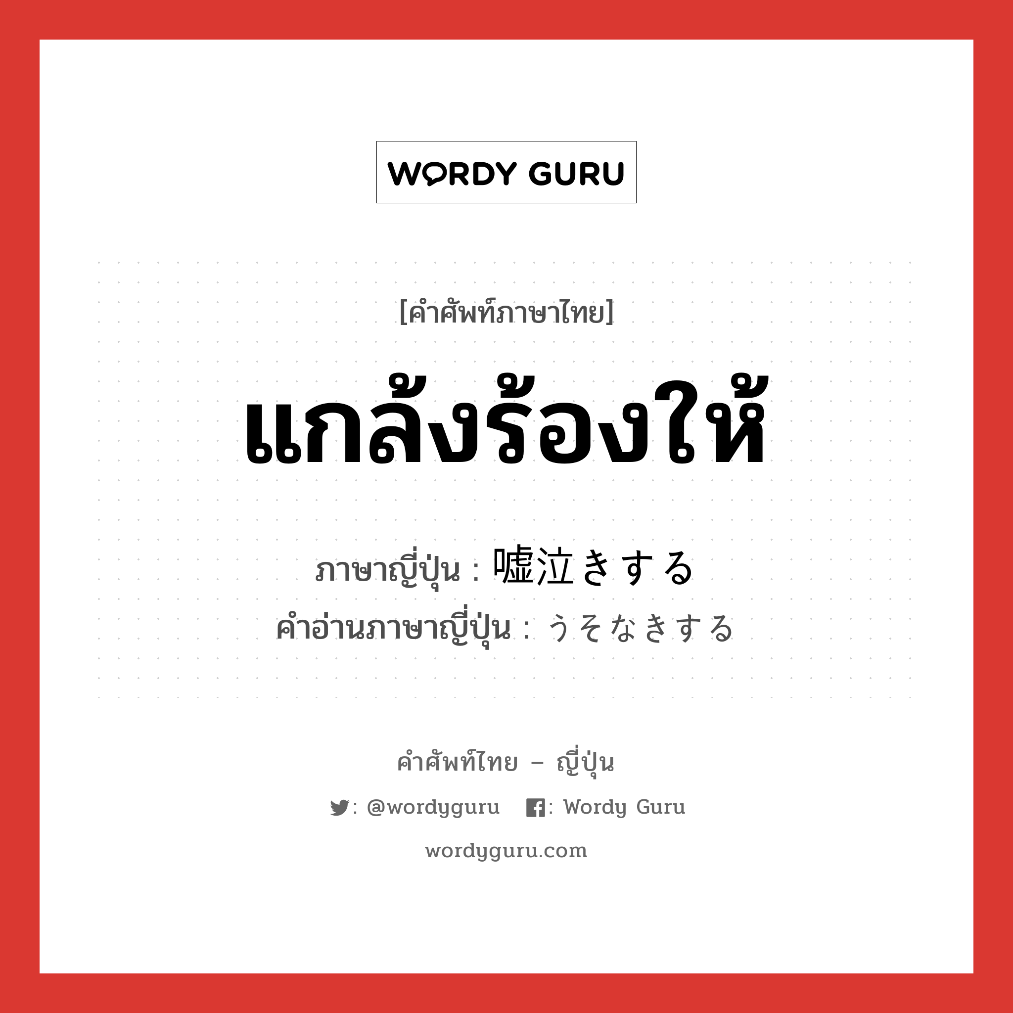 แกล้งร้องให้ ภาษาญี่ปุ่นคืออะไร, คำศัพท์ภาษาไทย - ญี่ปุ่น แกล้งร้องให้ ภาษาญี่ปุ่น 嘘泣きする คำอ่านภาษาญี่ปุ่น うそなきする หมวด v หมวด v