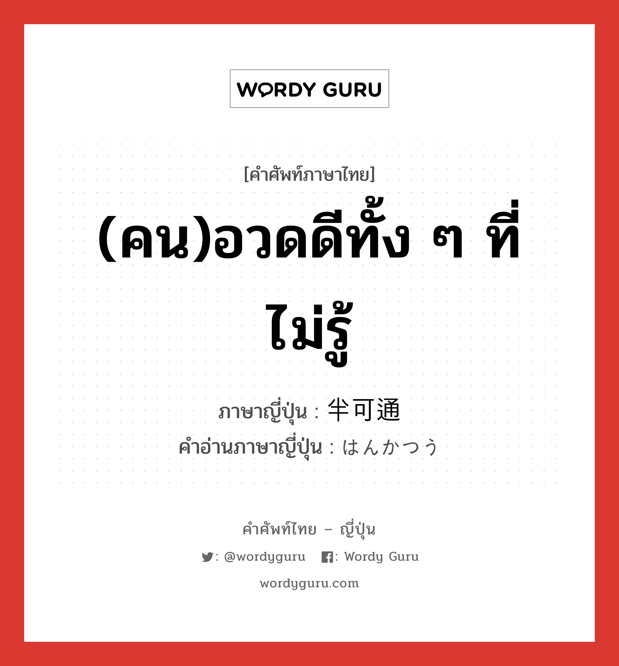 (คน)อวดดีทั้ง ๆ ที่ไม่รู้ ภาษาญี่ปุ่นคืออะไร, คำศัพท์ภาษาไทย - ญี่ปุ่น (คน)อวดดีทั้ง ๆ ที่ไม่รู้ ภาษาญี่ปุ่น 半可通 คำอ่านภาษาญี่ปุ่น はんかつう หมวด adj-na หมวด adj-na