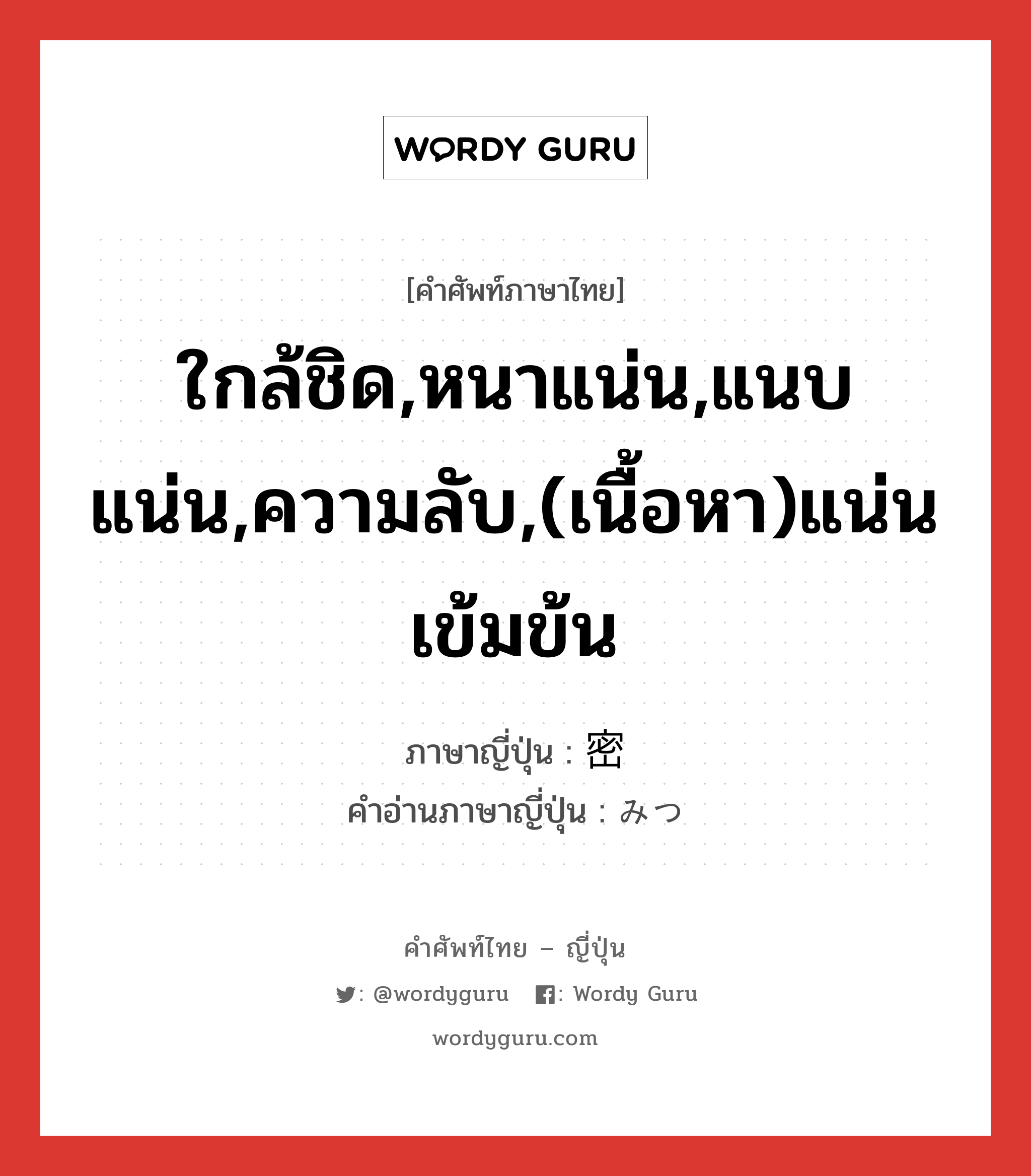 ใกล้ชิด,หนาแน่น,แนบแน่น,ความลับ,(เนื้อหา)แน่น เข้มข้น ภาษาญี่ปุ่นคืออะไร, คำศัพท์ภาษาไทย - ญี่ปุ่น ใกล้ชิด,หนาแน่น,แนบแน่น,ความลับ,(เนื้อหา)แน่น เข้มข้น ภาษาญี่ปุ่น 密 คำอ่านภาษาญี่ปุ่น みつ หมวด n หมวด n