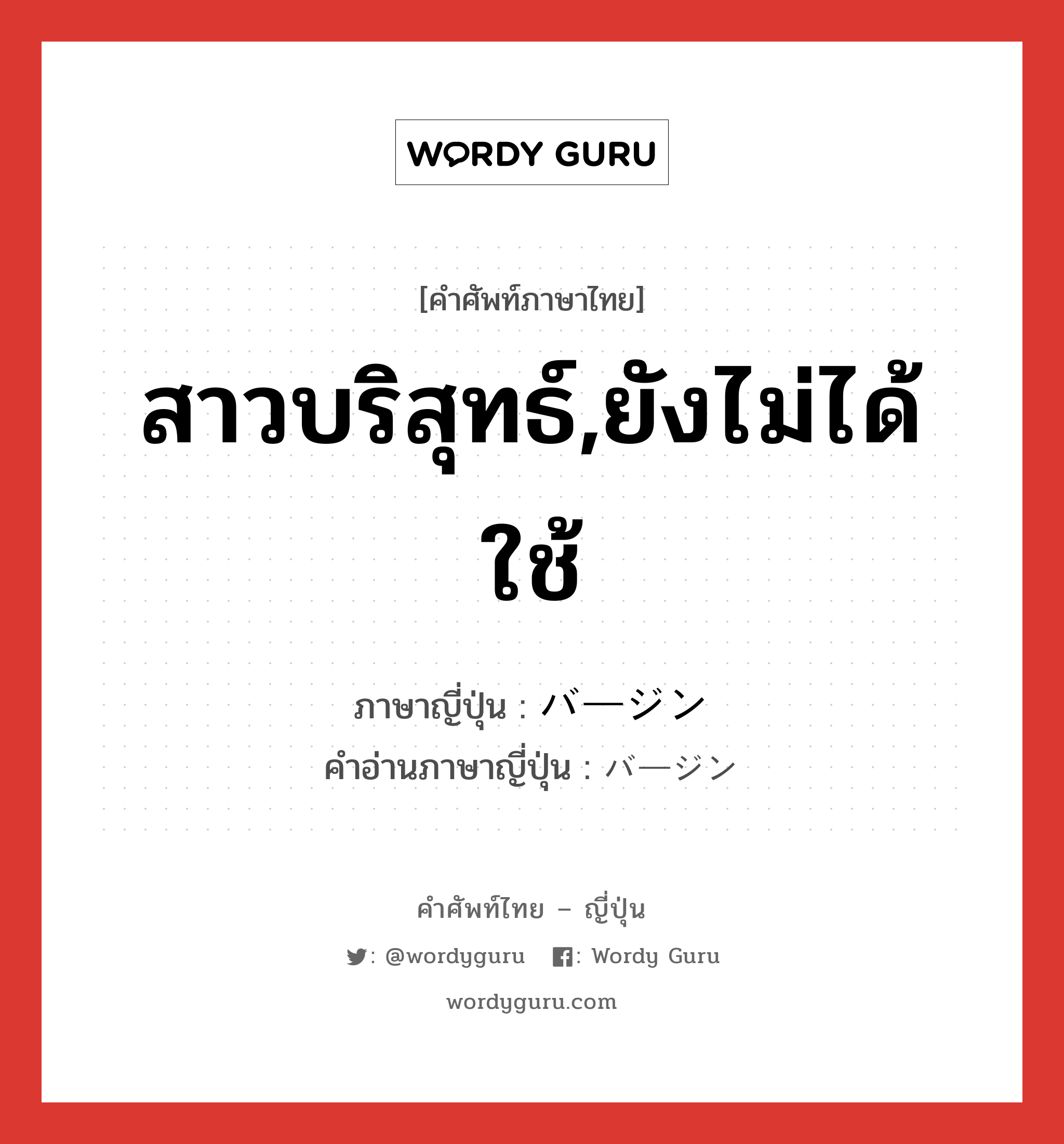 สาวบริสุทธ์,ยังไม่ได้ใช้ ภาษาญี่ปุ่นคืออะไร, คำศัพท์ภาษาไทย - ญี่ปุ่น สาวบริสุทธ์,ยังไม่ได้ใช้ ภาษาญี่ปุ่น バージン คำอ่านภาษาญี่ปุ่น バージン หมวด n หมวด n