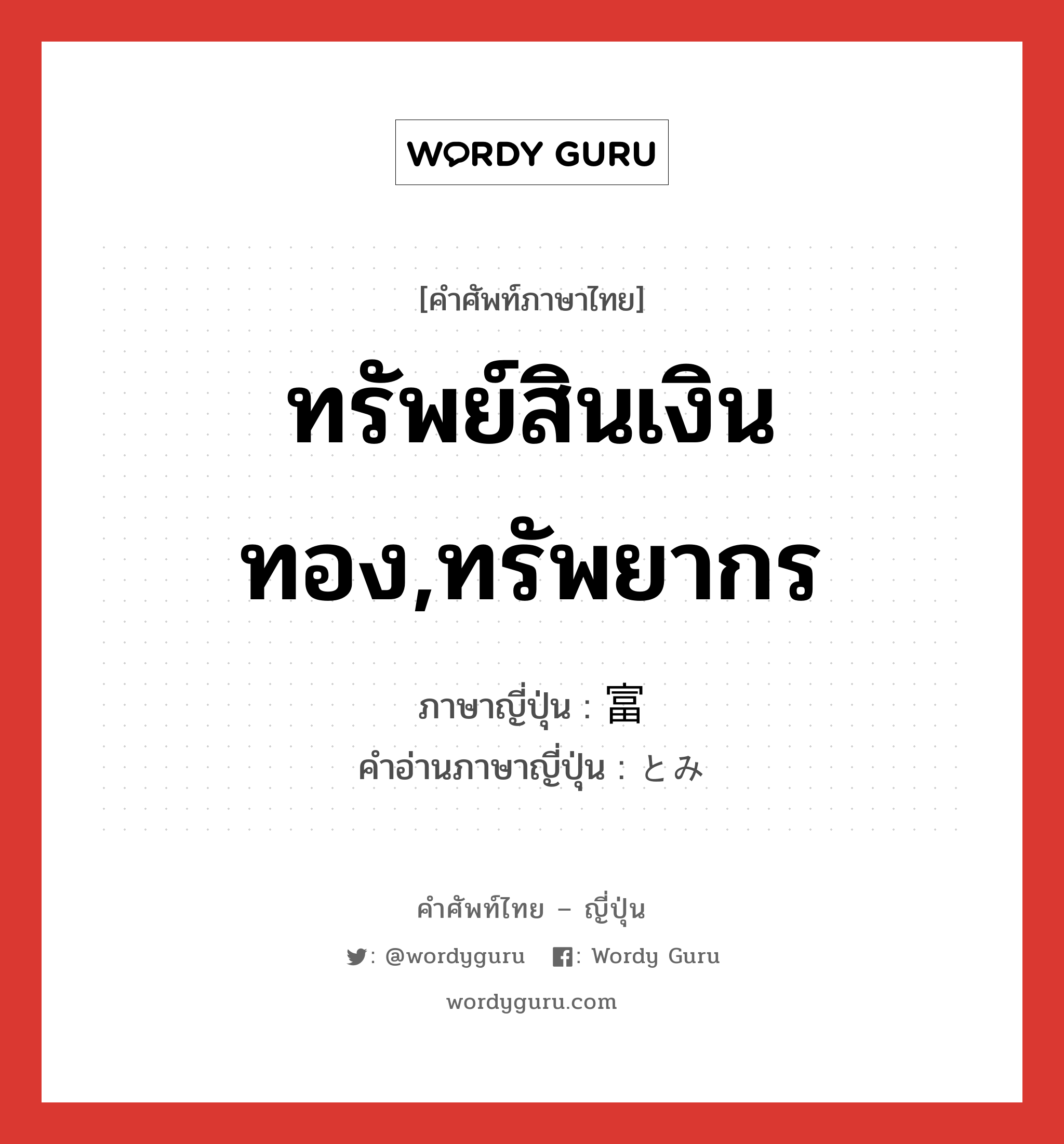 ทรัพย์สินเงินทอง,ทรัพยากร ภาษาญี่ปุ่นคืออะไร, คำศัพท์ภาษาไทย - ญี่ปุ่น ทรัพย์สินเงินทอง,ทรัพยากร ภาษาญี่ปุ่น 富 คำอ่านภาษาญี่ปุ่น とみ หมวด n หมวด n