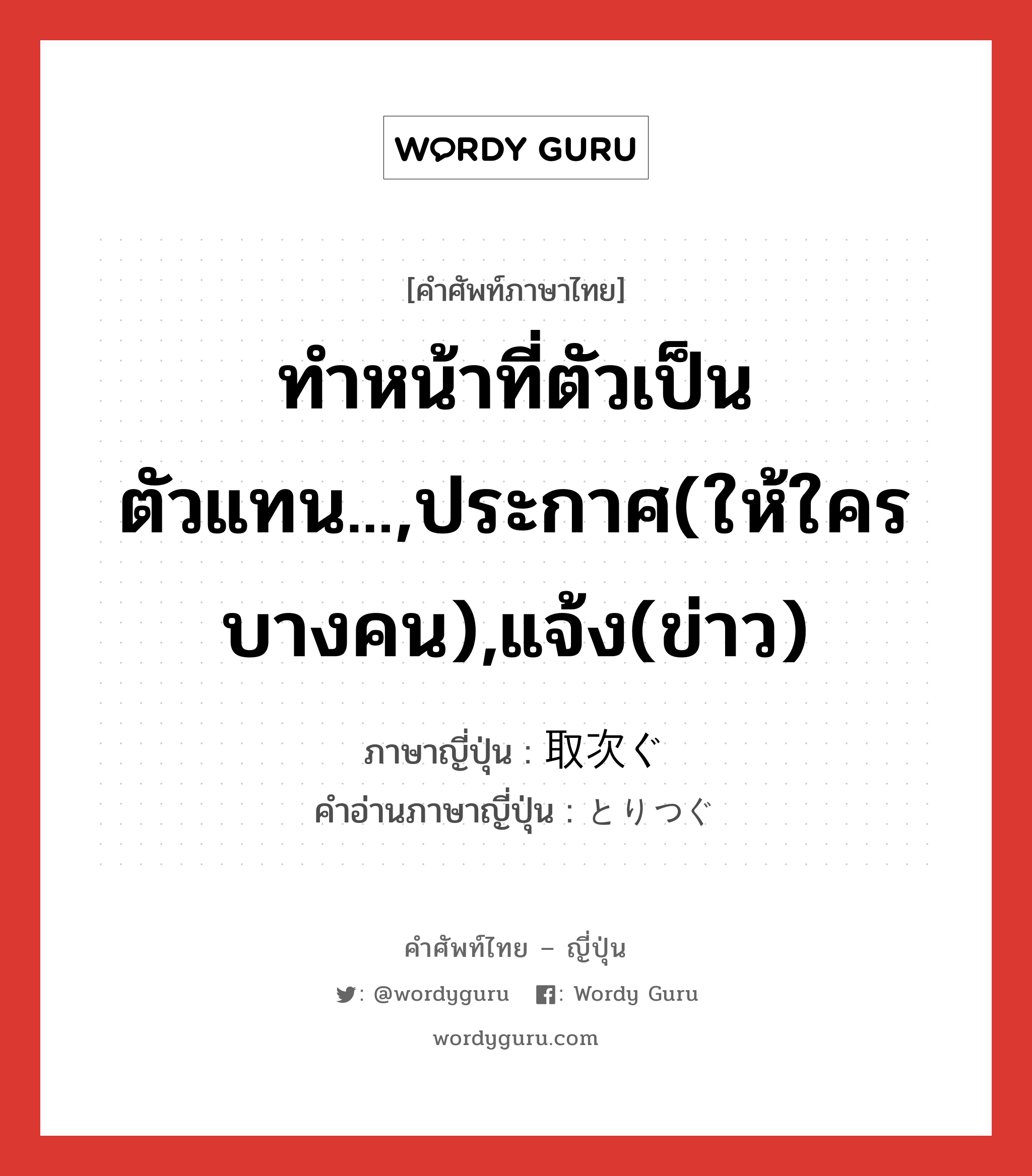 ทำหน้าที่ตัวเป็นตัวแทน...,ประกาศ(ให้ใครบางคน),แจ้ง(ข่าว) ภาษาญี่ปุ่นคืออะไร, คำศัพท์ภาษาไทย - ญี่ปุ่น ทำหน้าที่ตัวเป็นตัวแทน...,ประกาศ(ให้ใครบางคน),แจ้ง(ข่าว) ภาษาญี่ปุ่น 取次ぐ คำอ่านภาษาญี่ปุ่น とりつぐ หมวด v5g หมวด v5g