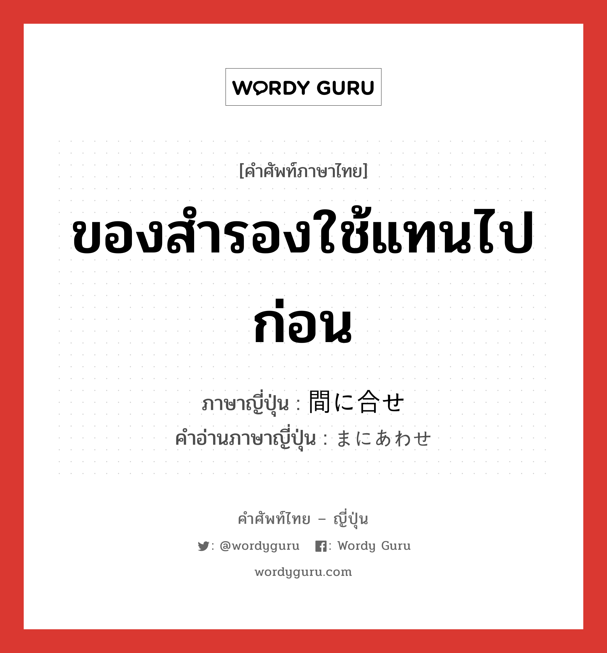 ของสำรองใช้แทนไปก่อน ภาษาญี่ปุ่นคืออะไร, คำศัพท์ภาษาไทย - ญี่ปุ่น ของสำรองใช้แทนไปก่อน ภาษาญี่ปุ่น 間に合せ คำอ่านภาษาญี่ปุ่น まにあわせ หมวด n หมวด n