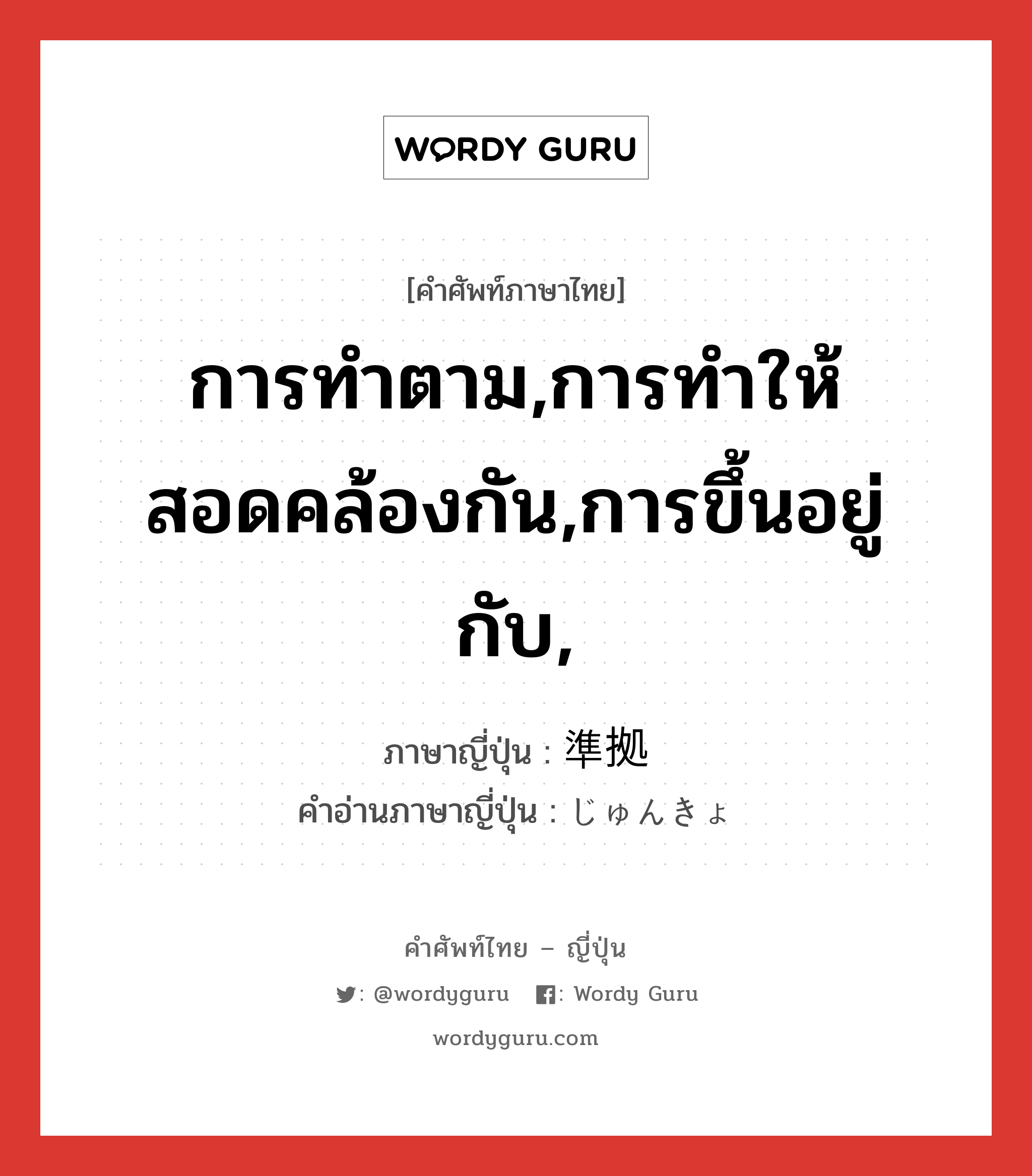 การทำตาม,การทำให้สอดคล้องกัน,การขึ้นอยู่กับ, ภาษาญี่ปุ่นคืออะไร, คำศัพท์ภาษาไทย - ญี่ปุ่น การทำตาม,การทำให้สอดคล้องกัน,การขึ้นอยู่กับ, ภาษาญี่ปุ่น 準拠 คำอ่านภาษาญี่ปุ่น じゅんきょ หมวด n หมวด n