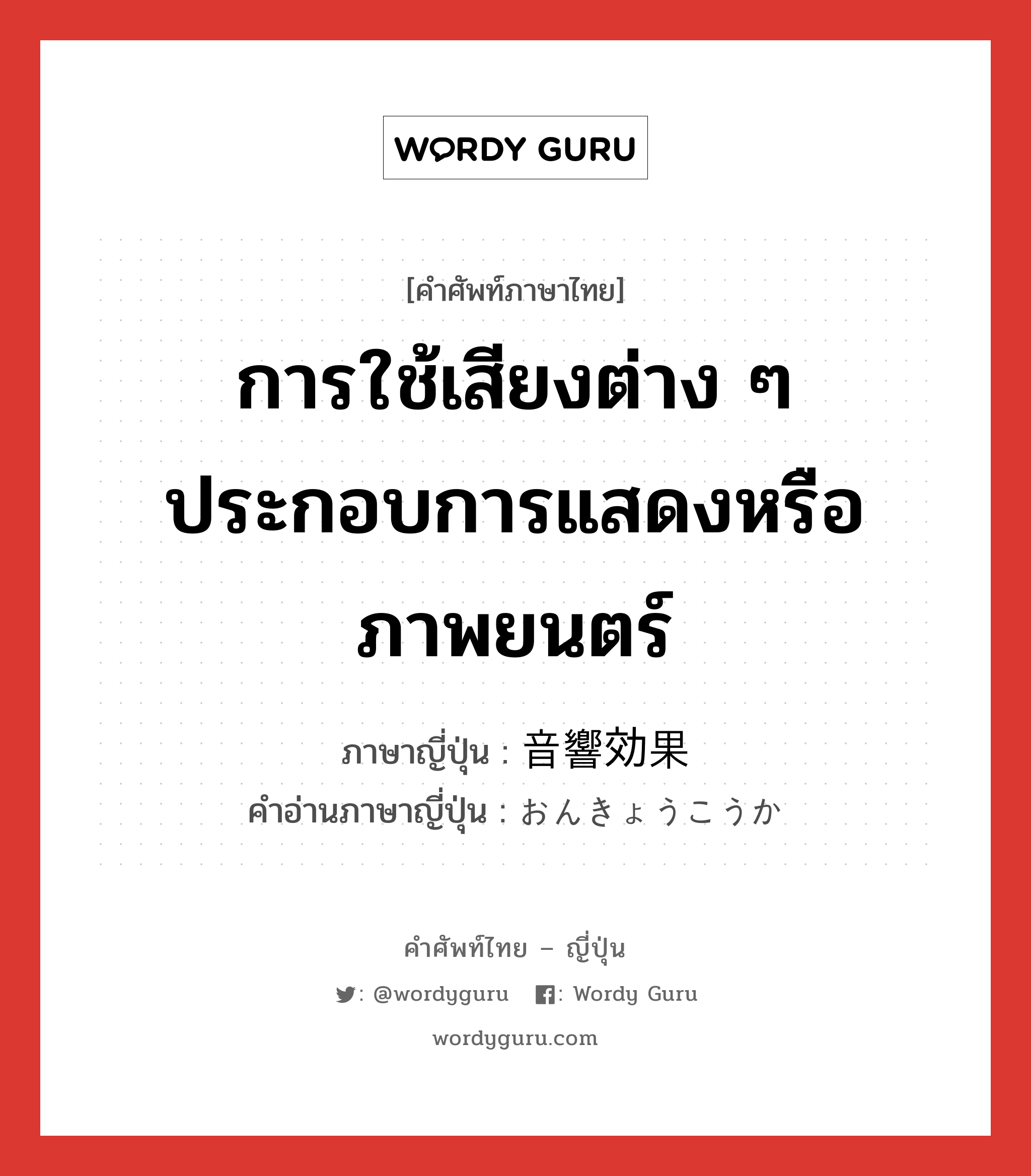 การใช้เสียงต่าง ๆ ประกอบการแสดงหรือภาพยนตร์ ภาษาญี่ปุ่นคืออะไร, คำศัพท์ภาษาไทย - ญี่ปุ่น การใช้เสียงต่าง ๆ ประกอบการแสดงหรือภาพยนตร์ ภาษาญี่ปุ่น 音響効果 คำอ่านภาษาญี่ปุ่น おんきょうこうか หมวด n หมวด n