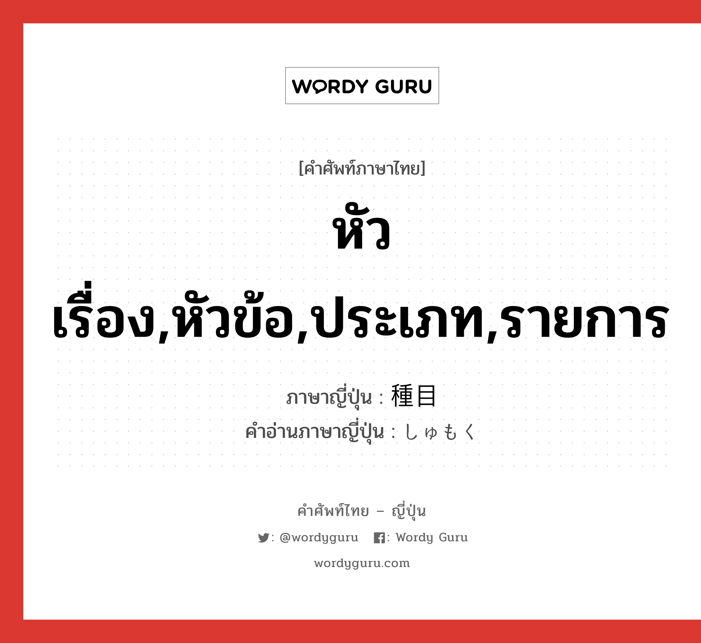 หัวเรื่อง,หัวข้อ,ประเภท,รายการ ภาษาญี่ปุ่นคืออะไร, คำศัพท์ภาษาไทย - ญี่ปุ่น หัวเรื่อง,หัวข้อ,ประเภท,รายการ ภาษาญี่ปุ่น 種目 คำอ่านภาษาญี่ปุ่น しゅもく หมวด n หมวด n