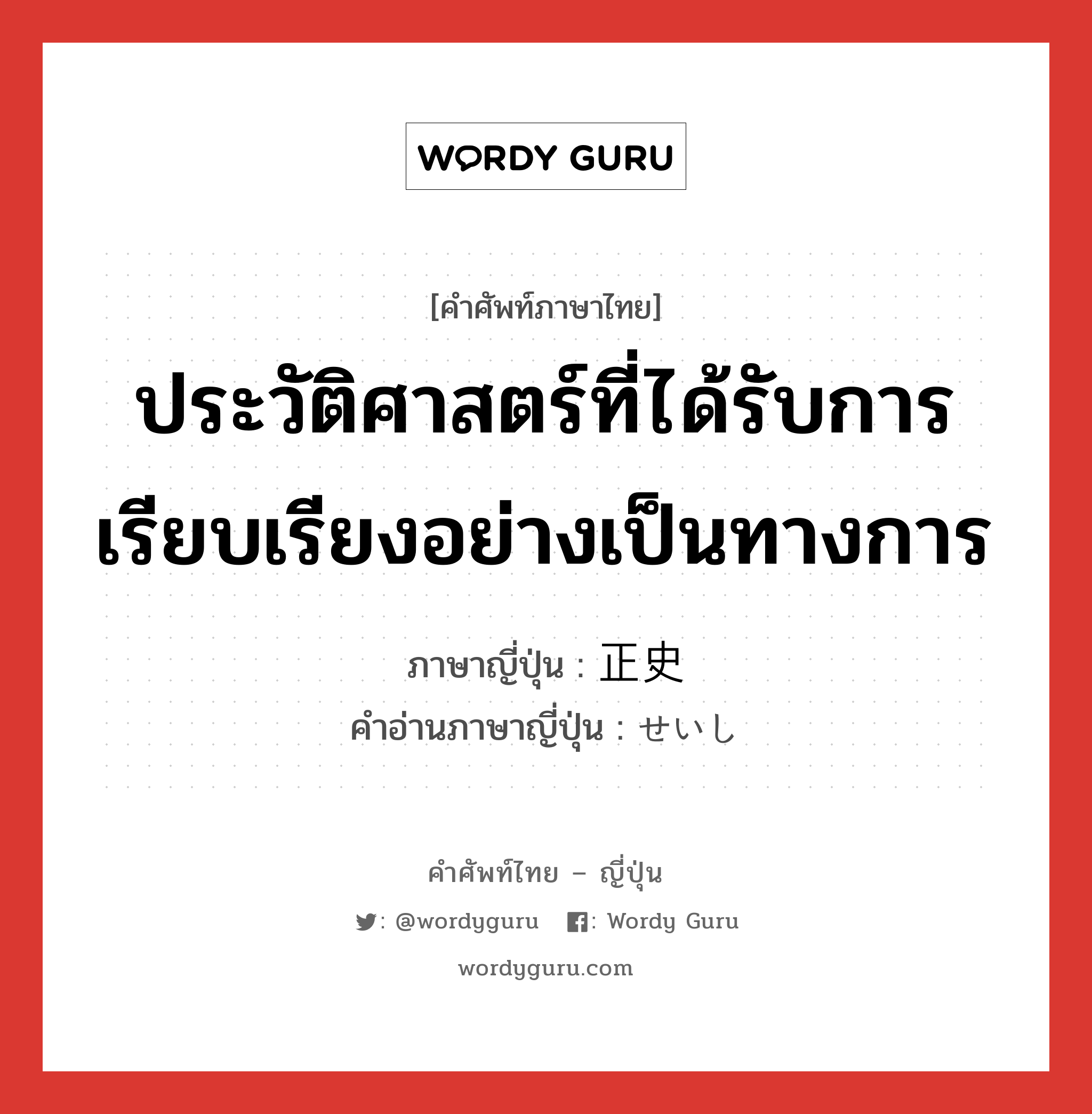 ประวัติศาสตร์ที่ได้รับการเรียบเรียงอย่างเป็นทางการ ภาษาญี่ปุ่นคืออะไร, คำศัพท์ภาษาไทย - ญี่ปุ่น ประวัติศาสตร์ที่ได้รับการเรียบเรียงอย่างเป็นทางการ ภาษาญี่ปุ่น 正史 คำอ่านภาษาญี่ปุ่น せいし หมวด n หมวด n