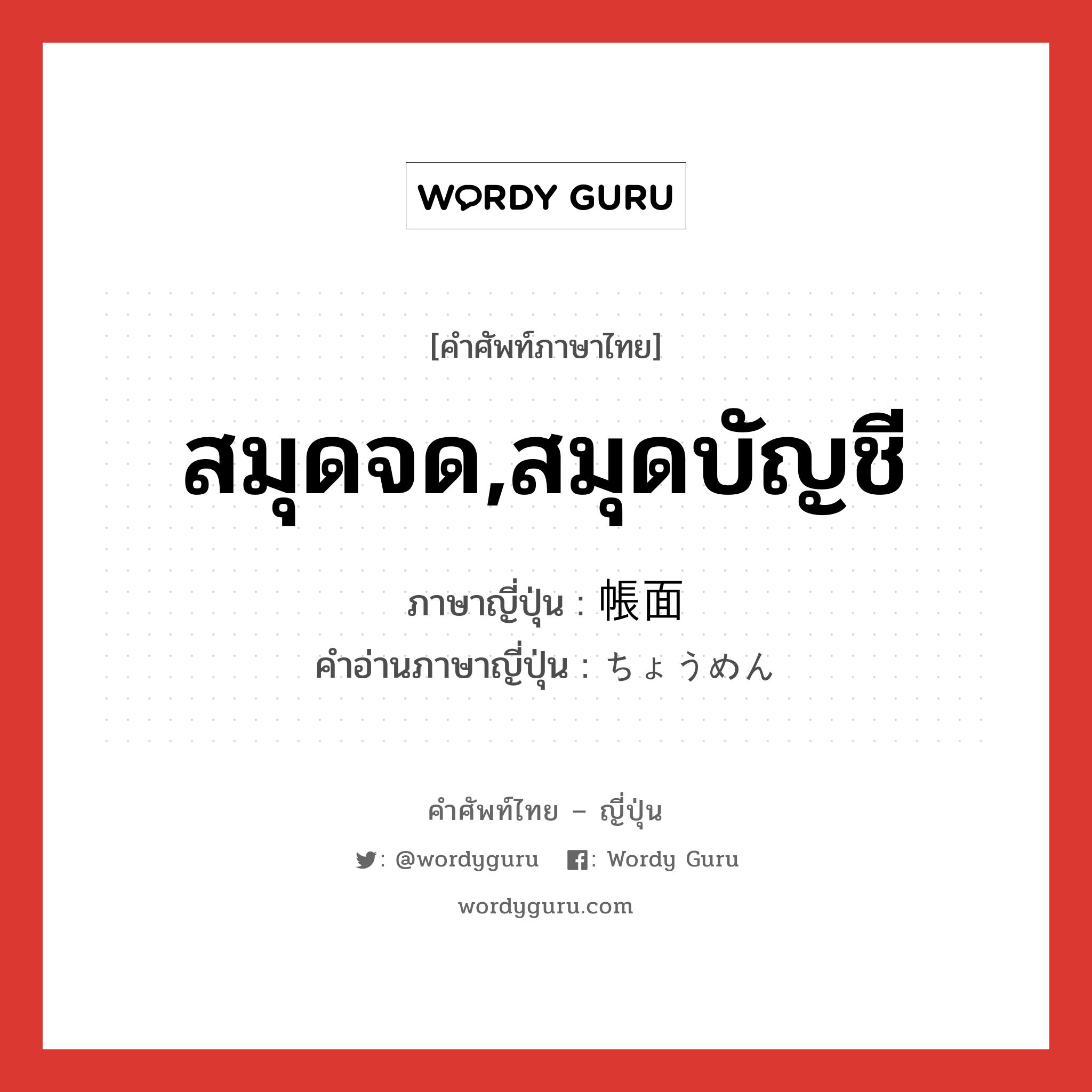 สมุดจด,สมุดบัญชี ภาษาญี่ปุ่นคืออะไร, คำศัพท์ภาษาไทย - ญี่ปุ่น สมุดจด,สมุดบัญชี ภาษาญี่ปุ่น 帳面 คำอ่านภาษาญี่ปุ่น ちょうめん หมวด n หมวด n