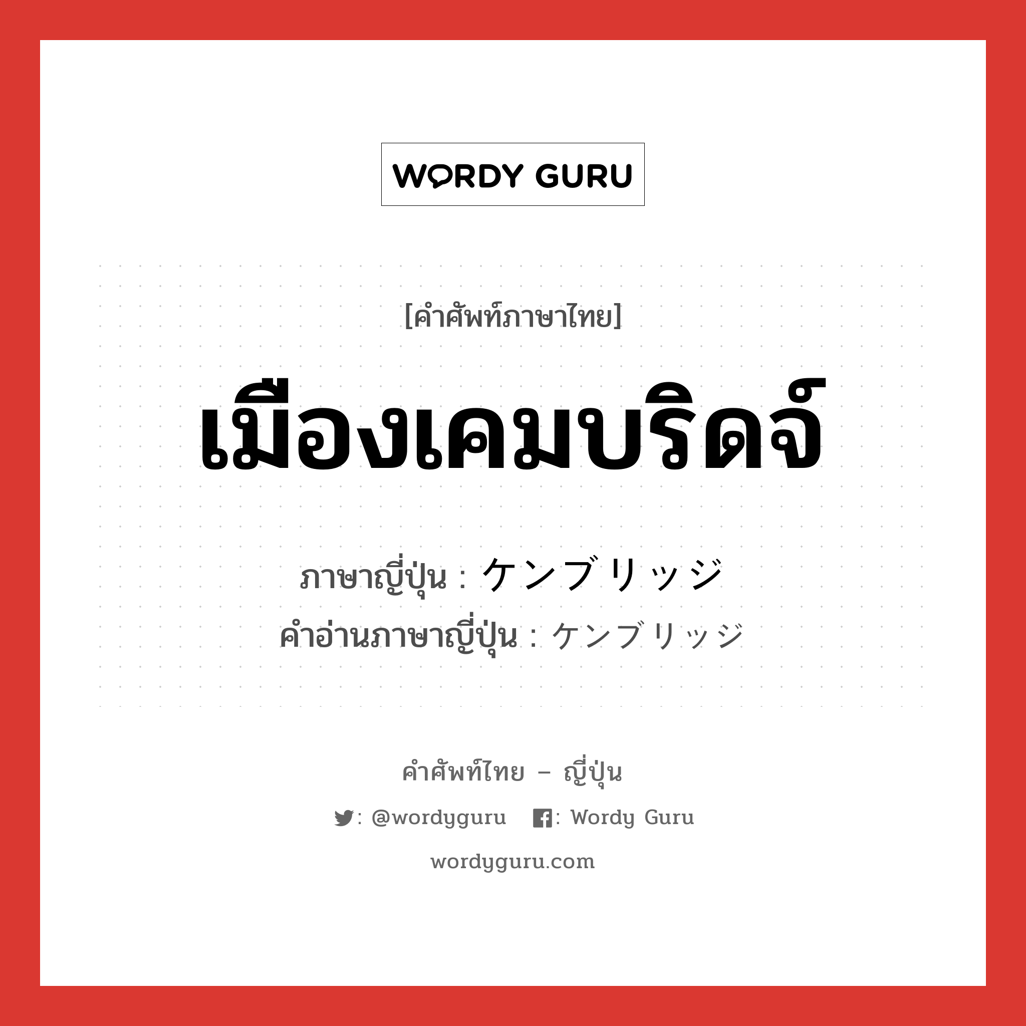 เมืองเคมบริดจ์ ภาษาญี่ปุ่นคืออะไร, คำศัพท์ภาษาไทย - ญี่ปุ่น เมืองเคมบริดจ์ ภาษาญี่ปุ่น ケンブリッジ คำอ่านภาษาญี่ปุ่น ケンブリッジ หมวด n หมวด n