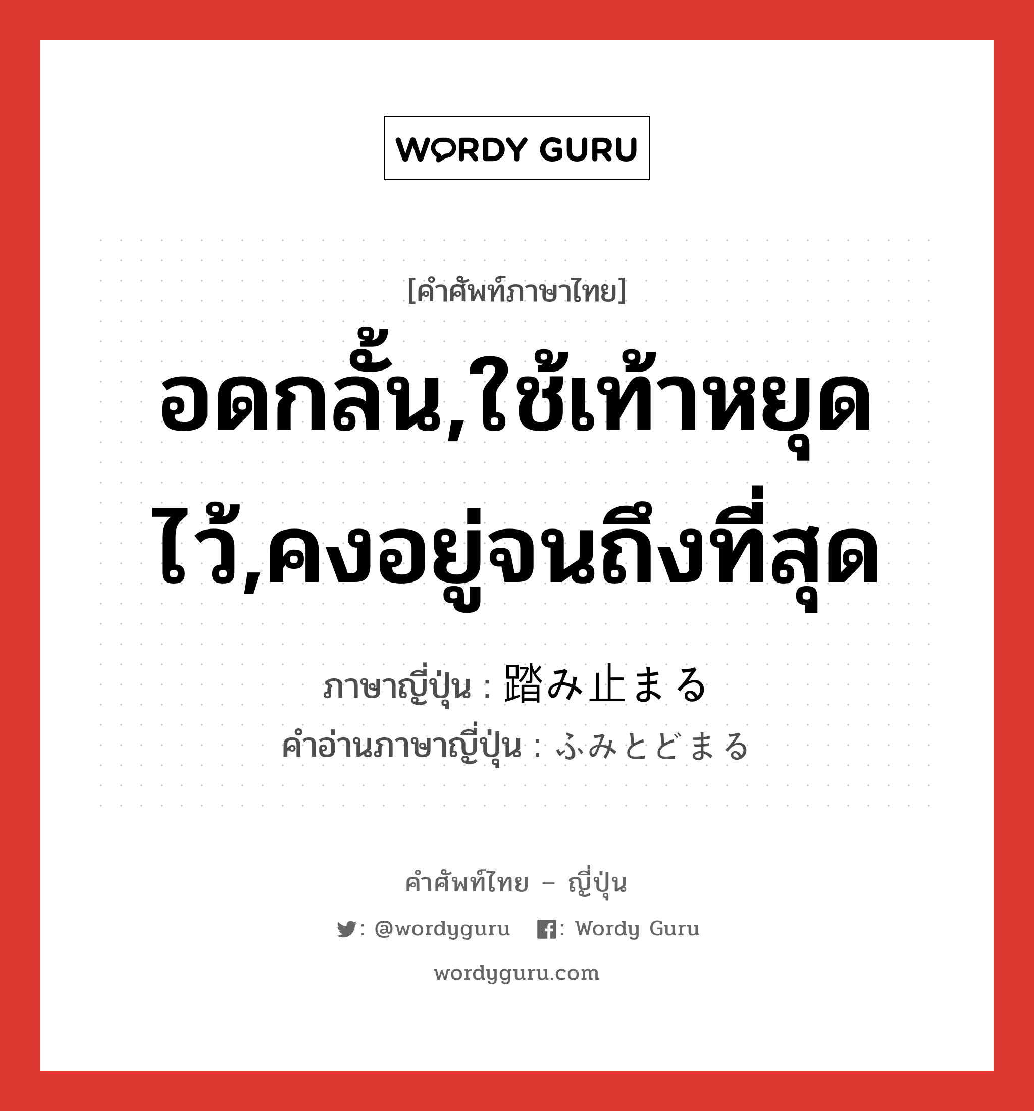 อดกลั้น,ใช้เท้าหยุดไว้,คงอยู่จนถึงที่สุด ภาษาญี่ปุ่นคืออะไร, คำศัพท์ภาษาไทย - ญี่ปุ่น อดกลั้น,ใช้เท้าหยุดไว้,คงอยู่จนถึงที่สุด ภาษาญี่ปุ่น 踏み止まる คำอ่านภาษาญี่ปุ่น ふみとどまる หมวด v5r หมวด v5r