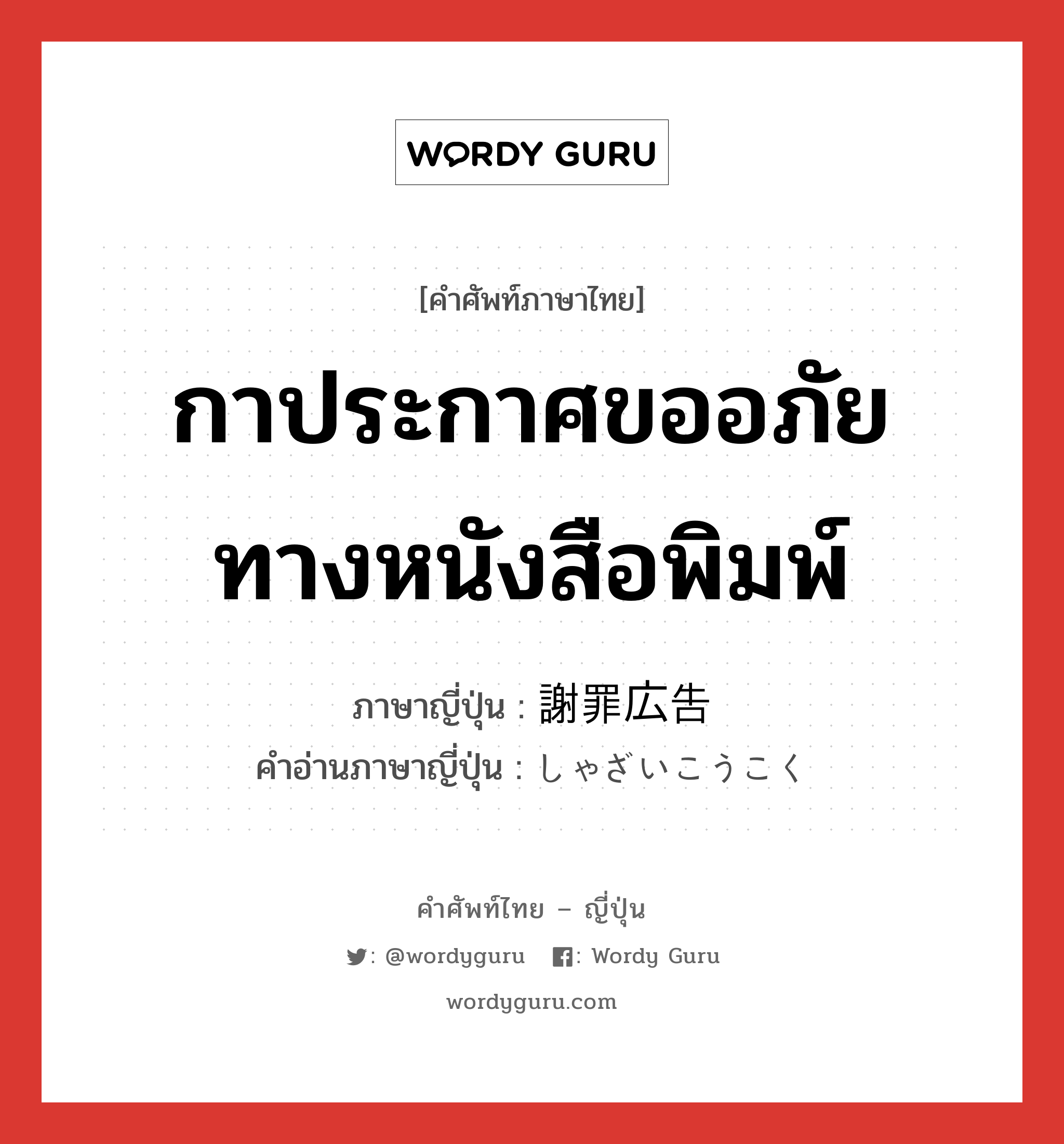 กาประกาศขออภัยทางหนังสือพิมพ์ ภาษาญี่ปุ่นคืออะไร, คำศัพท์ภาษาไทย - ญี่ปุ่น กาประกาศขออภัยทางหนังสือพิมพ์ ภาษาญี่ปุ่น 謝罪広告 คำอ่านภาษาญี่ปุ่น しゃざいこうこく หมวด n หมวด n