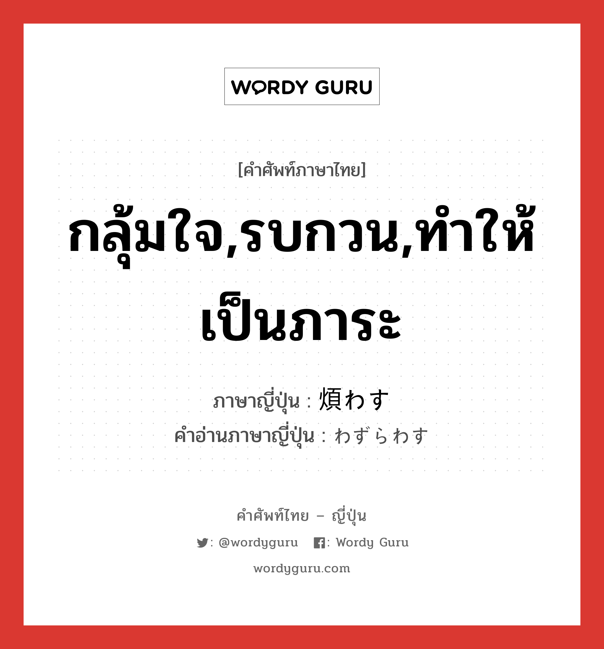 กลุ้มใจ,รบกวน,ทำให้เป็นภาระ ภาษาญี่ปุ่นคืออะไร, คำศัพท์ภาษาไทย - ญี่ปุ่น กลุ้มใจ,รบกวน,ทำให้เป็นภาระ ภาษาญี่ปุ่น 煩わす คำอ่านภาษาญี่ปุ่น わずらわす หมวด v5s หมวด v5s