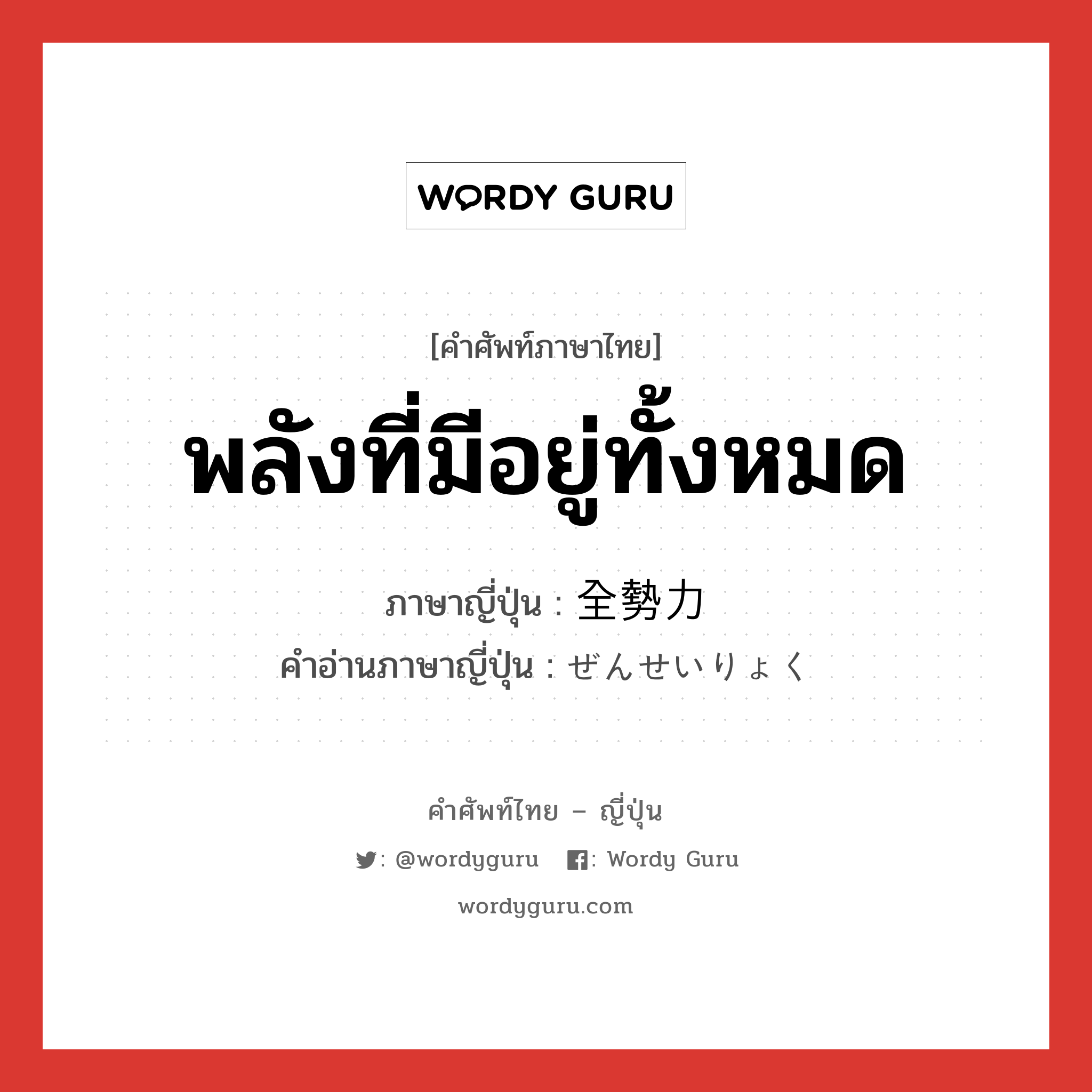 พลังที่มีอยู่ทั้งหมด ภาษาญี่ปุ่นคืออะไร, คำศัพท์ภาษาไทย - ญี่ปุ่น พลังที่มีอยู่ทั้งหมด ภาษาญี่ปุ่น 全勢力 คำอ่านภาษาญี่ปุ่น ぜんせいりょく หมวด n หมวด n