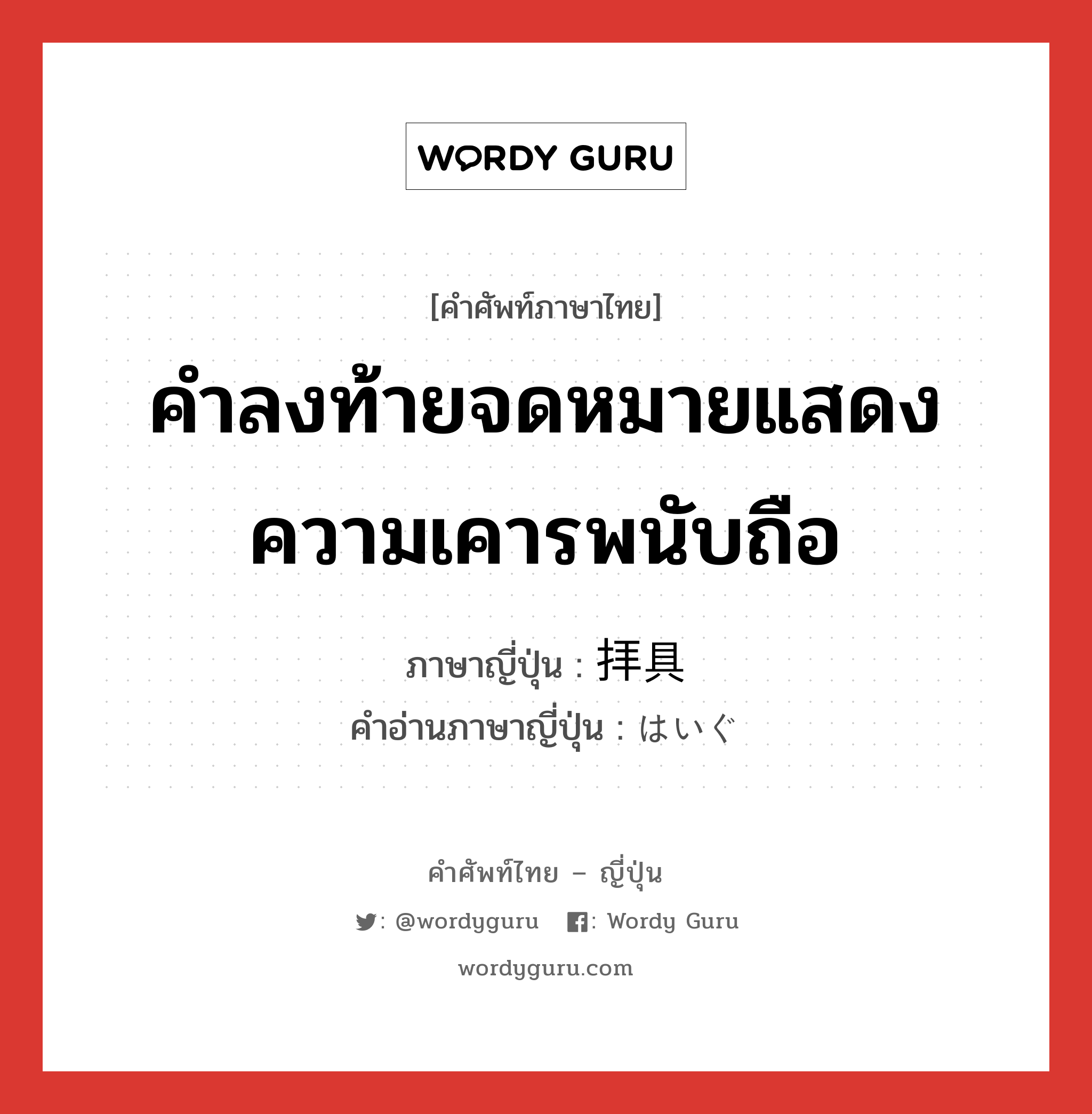 คำลงท้ายจดหมายแสดงความเคารพนับถือ ภาษาญี่ปุ่นคืออะไร, คำศัพท์ภาษาไทย - ญี่ปุ่น คำลงท้ายจดหมายแสดงความเคารพนับถือ ภาษาญี่ปุ่น 拝具 คำอ่านภาษาญี่ปุ่น はいぐ หมวด int หมวด int