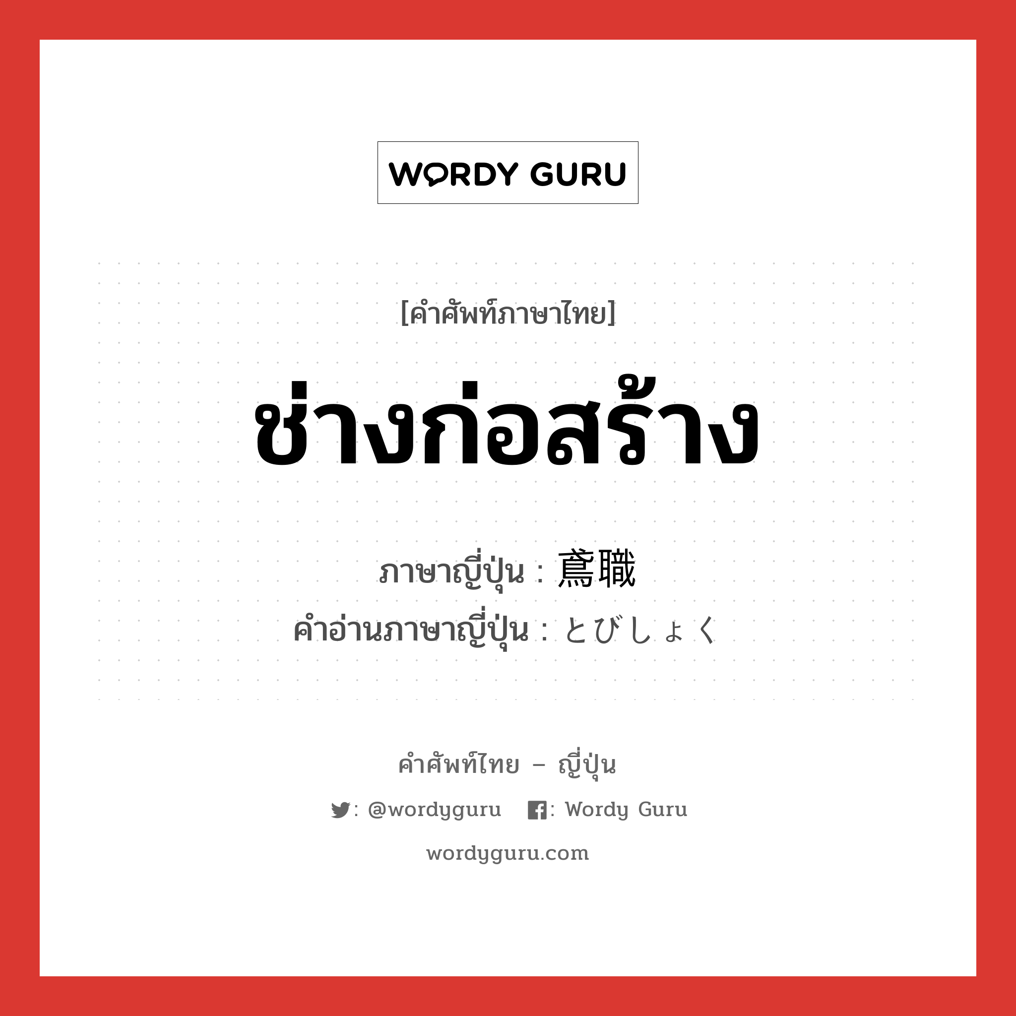 ช่างก่อสร้าง ภาษาญี่ปุ่นคืออะไร, คำศัพท์ภาษาไทย - ญี่ปุ่น ช่างก่อสร้าง ภาษาญี่ปุ่น 鳶職 คำอ่านภาษาญี่ปุ่น とびしょく หมวด n หมวด n