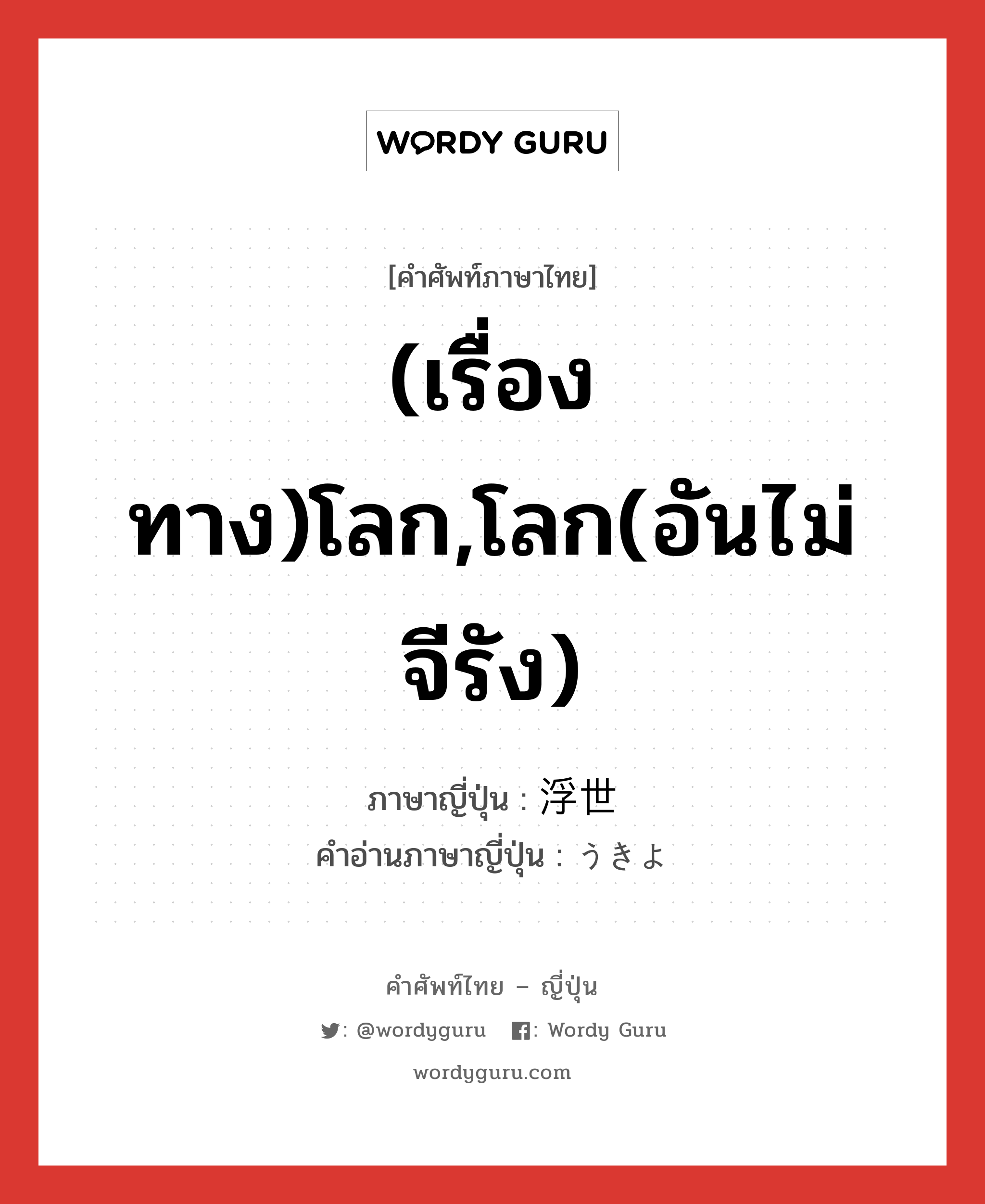 (เรื่องทาง)โลก,โลก(อันไม่จีรัง) ภาษาญี่ปุ่นคืออะไร, คำศัพท์ภาษาไทย - ญี่ปุ่น (เรื่องทาง)โลก,โลก(อันไม่จีรัง) ภาษาญี่ปุ่น 浮世 คำอ่านภาษาญี่ปุ่น うきよ หมวด n หมวด n