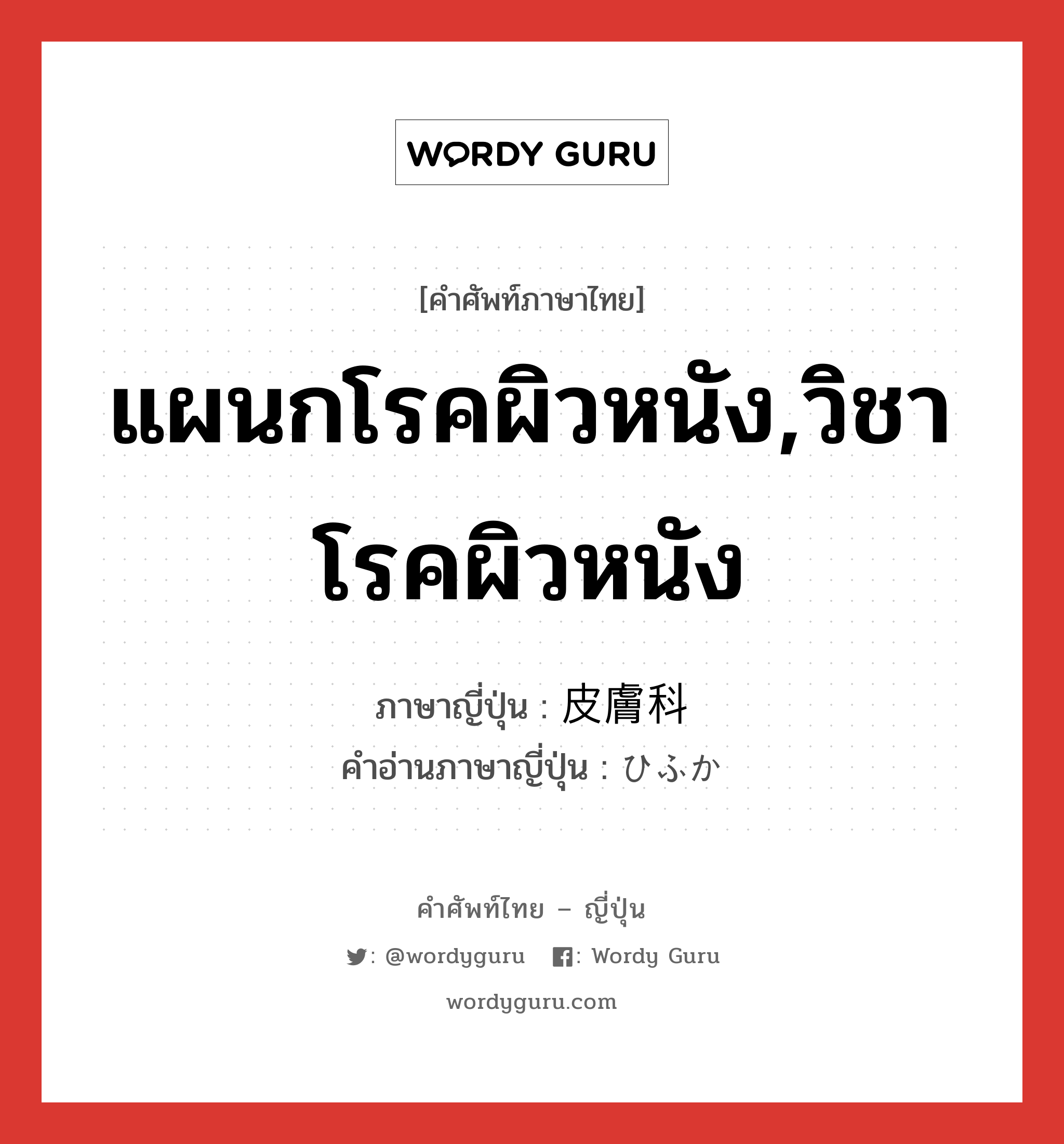 แผนกโรคผิวหนัง,วิชาโรคผิวหนัง ภาษาญี่ปุ่นคืออะไร, คำศัพท์ภาษาไทย - ญี่ปุ่น แผนกโรคผิวหนัง,วิชาโรคผิวหนัง ภาษาญี่ปุ่น 皮膚科 คำอ่านภาษาญี่ปุ่น ひふか หมวด n หมวด n