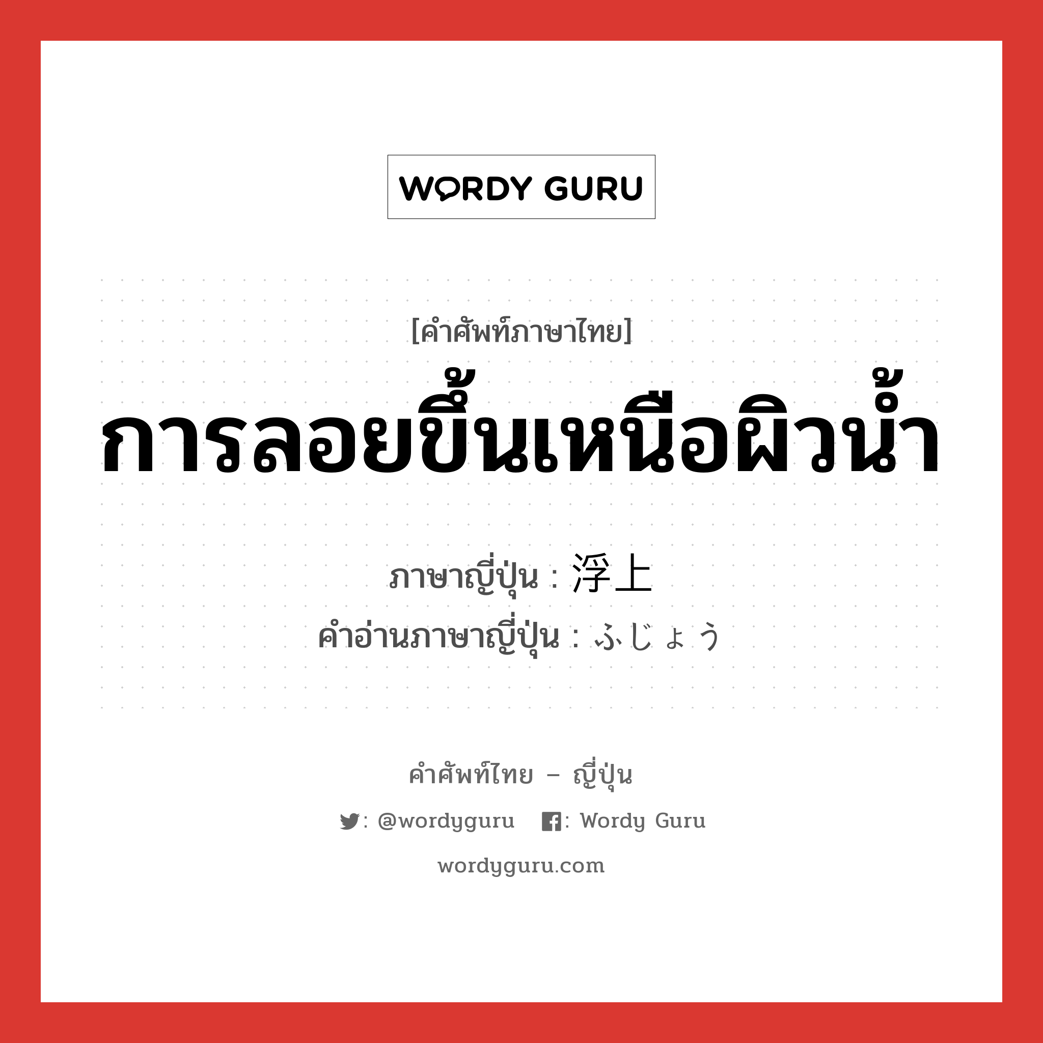 การลอยขึ้นเหนือผิวน้ำ ภาษาญี่ปุ่นคืออะไร, คำศัพท์ภาษาไทย - ญี่ปุ่น การลอยขึ้นเหนือผิวน้ำ ภาษาญี่ปุ่น 浮上 คำอ่านภาษาญี่ปุ่น ふじょう หมวด n หมวด n